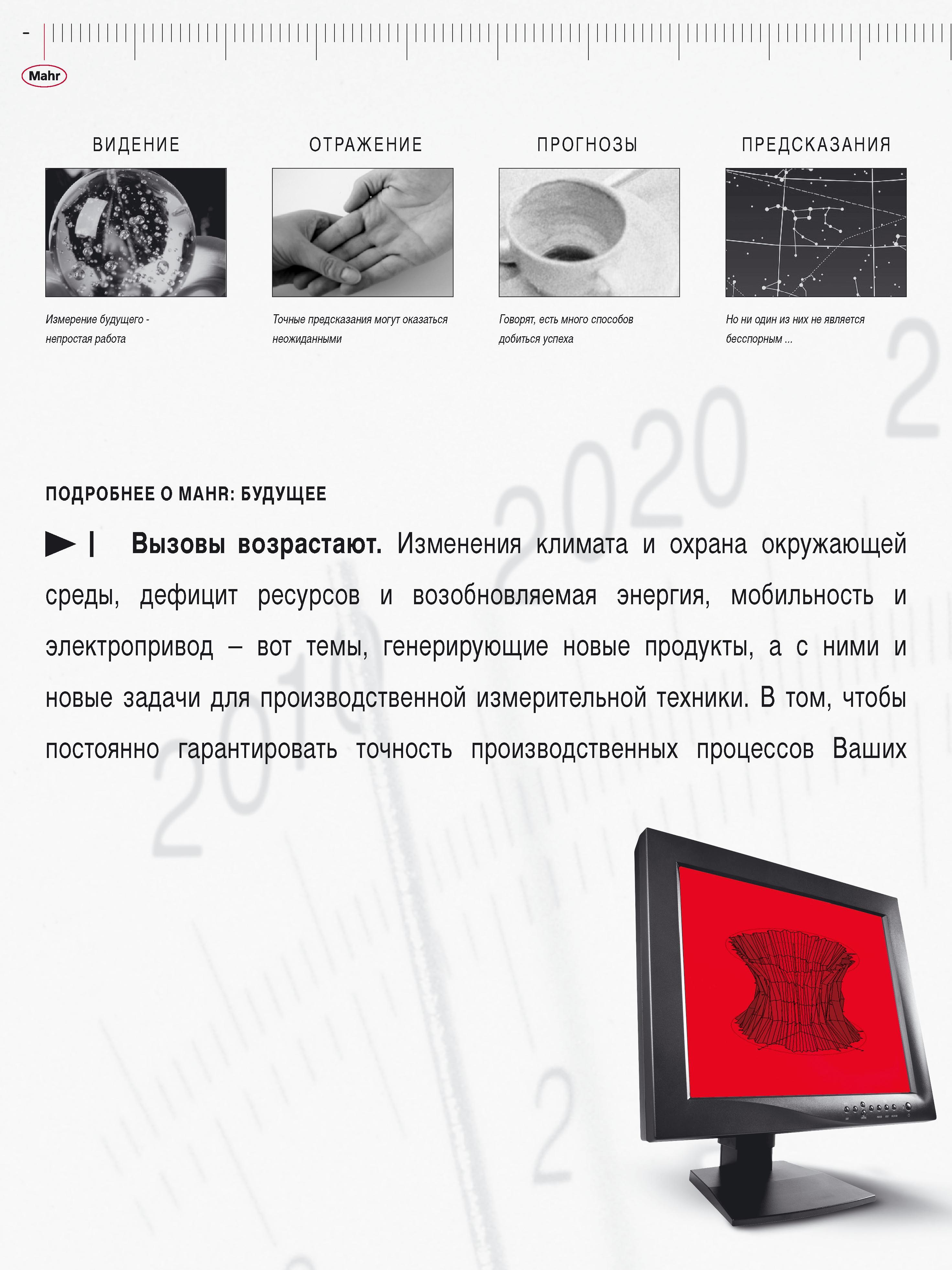 10 Mahr ВИДЕНИЕ Измерение будущего -непростая работа ОТРАЖЕНИЕ Точные предсказания могут оказаться неожиданными ПРОГНОЗЫ Говорят, есть много способо Каталог MAHR 2016 Измерительный инструмент и контрольно-измерительное обрудование для машиностроительных предприятий Микрометры Индикаторы Штангенциркули Микроскопы Стр. 