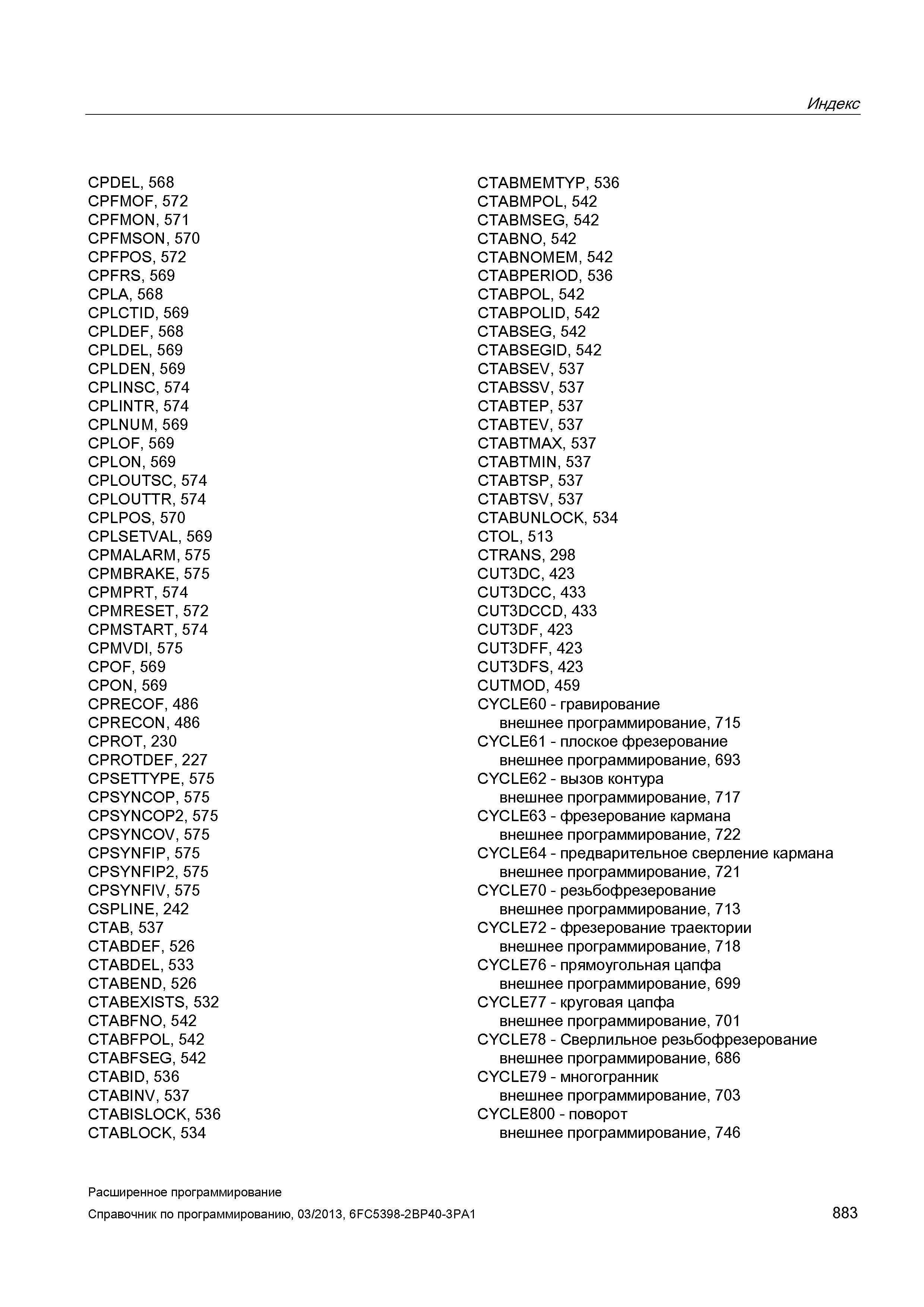 883 Индекс CPDEL, 568 CPFMOF, 572 CPFMON, 571 CPFMSON, 570 CPFPOS, 572 CPFRS, 569 CPLA, 568 CPLCTID, 569 CPLDEF, 568 CPLDEL, 569 CPLDEN, 569 CPL Руководство SIEMENS SINUMERIK 840D sl / 828D Расширенное программирование стоек числового программного управления (ЧПУ) металлорежущих станков вер. 2013 Стр. 883