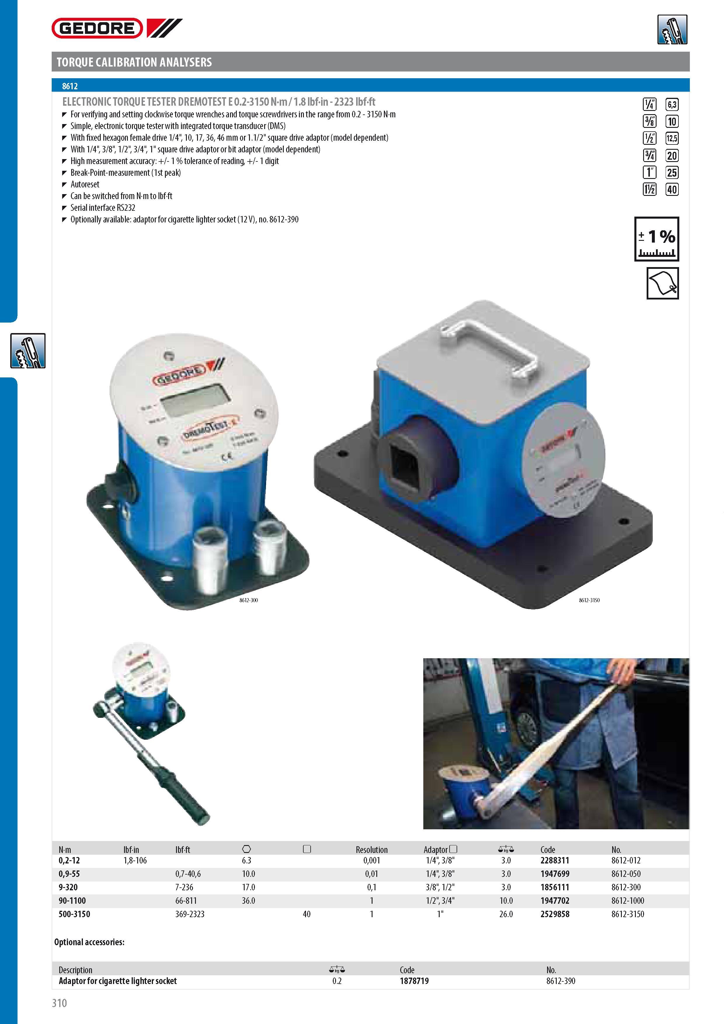312 GEDORE TORQUE CALIBRATION ANALYSERS ELECTRONIC TORQUE TESTER DREMOTEST E 0 2-3150 Nm 1 8 lbfin - 2323 lbf-ft For verifying and setting clockwise torque wre Каталог GEDORE 2014 Профессиональный слесарный инструмент и оборудование для мастерских и машиностроительных производств Стр. 310 ENG