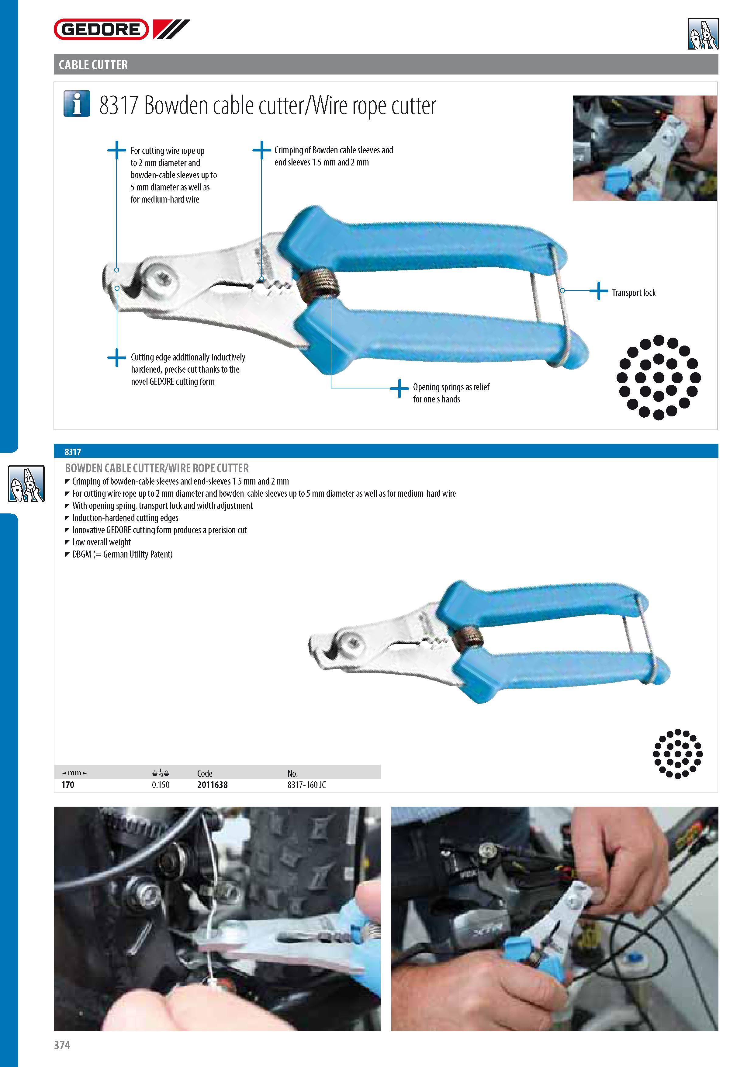 376 GEDORE A CABLE CUTTER 1 a 8317 Bowden cable cutter Wire rope cutter For cutting wire rope up to 2 mm diameter and bowden-cable sleeves up to 5 mm diameter Каталог GEDORE 2014 Профессиональный слесарный инструмент и оборудование для мастерских и машиностроительных производств Стр. 374 ENG