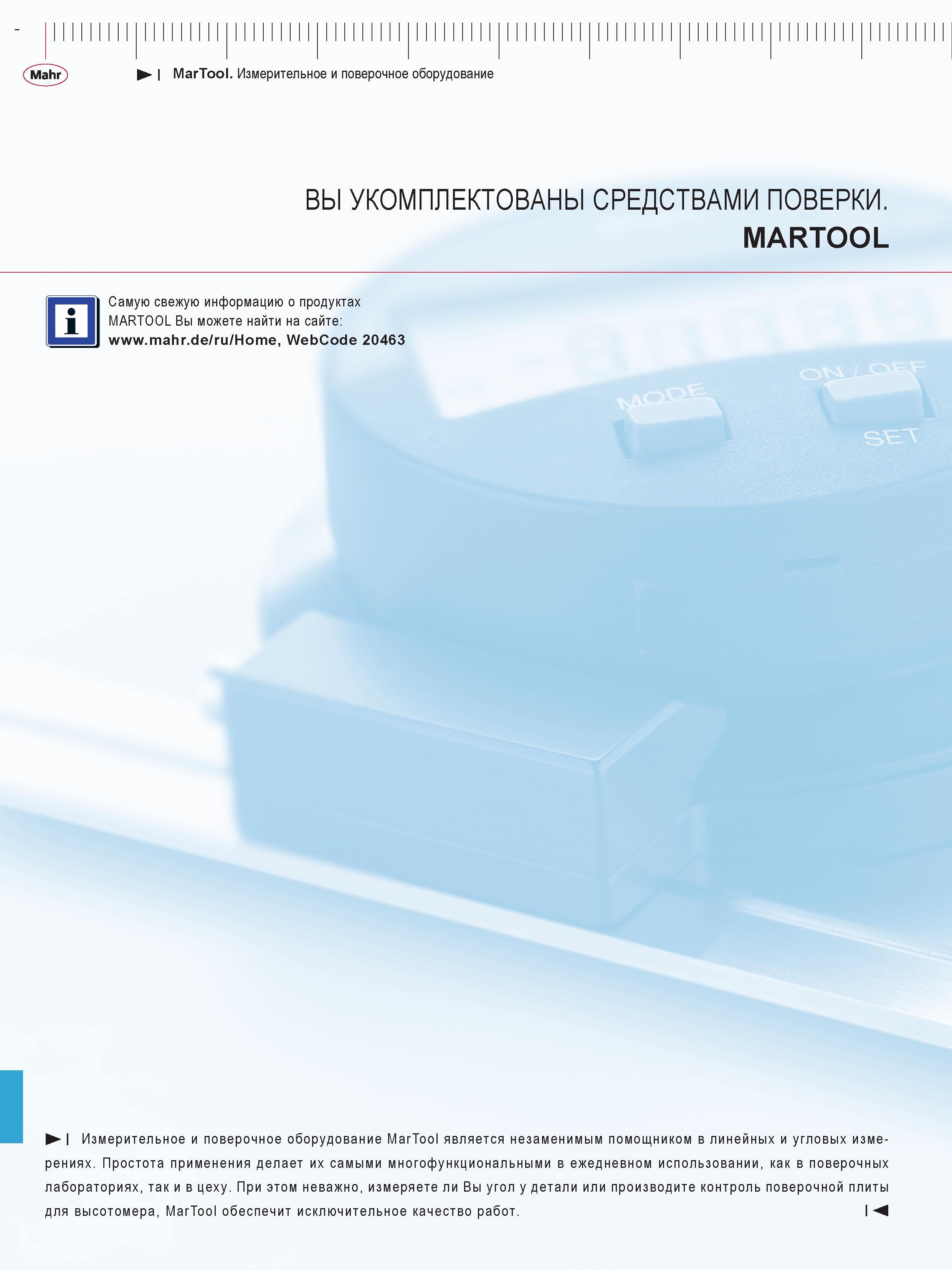 322 MarTool Измерительное и поверочное оборудование ВЫ УКОМПЛЕКТОВАНЫ СРЕДСТВАМИ ПОВЕРКИ MARTOOL Самую свежую информацию о продуктах MARTOOL Вы может Каталог MAHR 2016 Измерительный инструмент и контрольно-измерительное обрудование для машиностроительных предприятий Микрометры Индикаторы Штангенциркули Микроскопы Стр. 