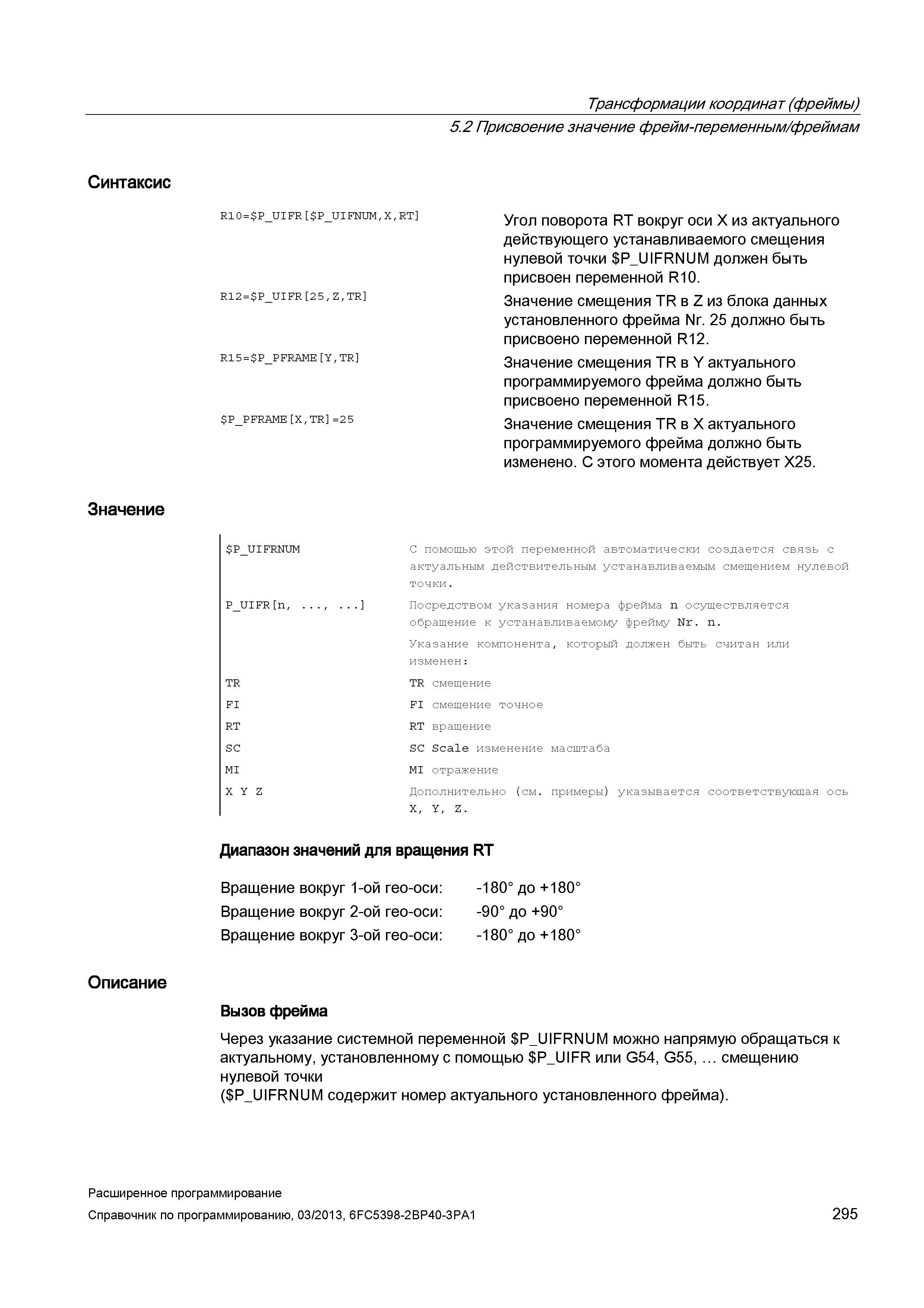 295 Трансформации координат (фреймы) Синтаксис Значение Описание 5 2 Присвоение значение фрейм-переменным/фреймам R10= Руководство SIEMENS SINUMERIK 840D sl / 828D Расширенное программирование стоек числового программного управления (ЧПУ) металлорежущих станков вер. 2013 Стр. 295