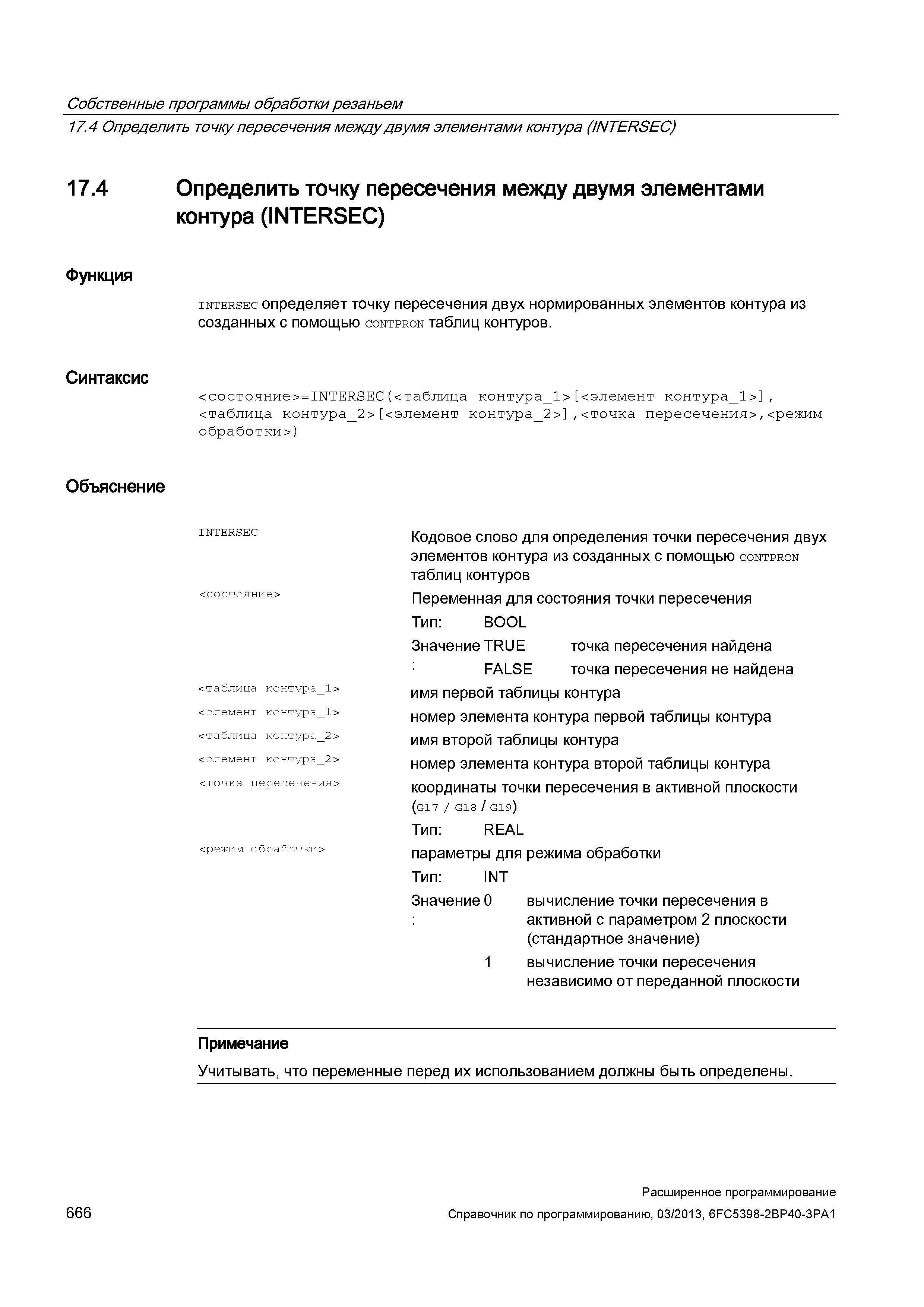666 Собственные программы обработки резаньем 17 4 Определить точку пересечения между двумя элементами контура (INTERSEC) 17 4 Определить точку пересечения между двумя элементами контура (INTERSEC) Функция Синтаксис Объяснение intersec определяет точку пересечения двух нормированных элементов контура из созданных с помощью contpron таблиц контуров <состояние>=INTERSEC(<таблица контура Руководство SIEMENS SINUMERIK 840D sl / 828D Расширенное программирование стоек числового программного управления (ЧПУ) металлорежущих станков вер. 2013 Стр. 666