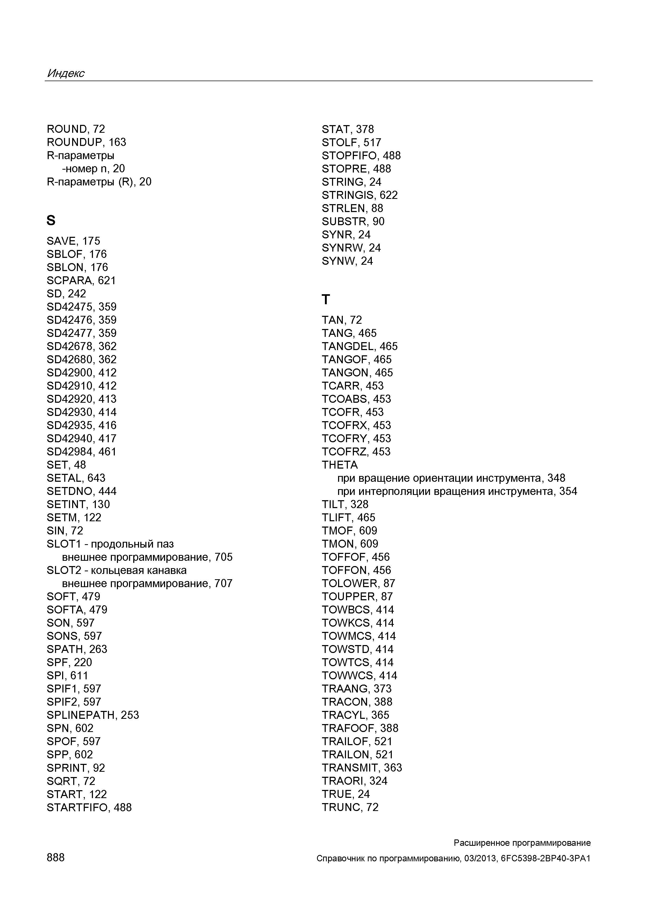 888 Индекс ROUND, 72 ROUNDUP, 163 R-параметры -номер n, 20 R-параметры (R), 20 S SAVE, 175 SBLOF, 176 SBLON, 176 SCPARA, 621 SD, 242 SD42475, 35 Руководство SIEMENS SINUMERIK 840D sl / 828D Расширенное программирование стоек числового программного управления (ЧПУ) металлорежущих станков вер. 2013 Стр. 888
