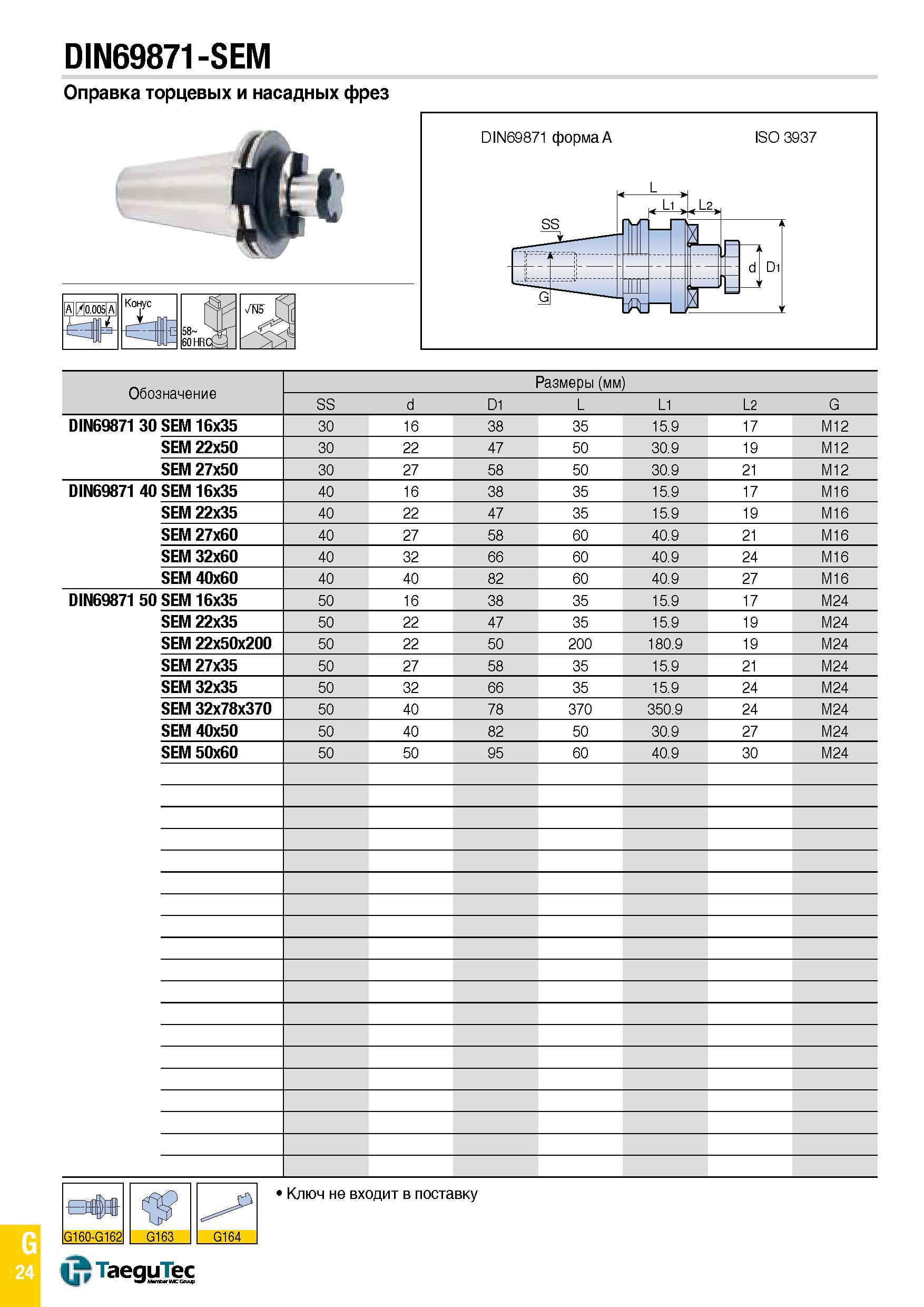 1093 DIN69871-SEM Оправка торцевых и насадных фрез Обозначение Размеры (мм) SS d D1 L L1 L2 G DIN69871 30 SEM 16x35 30 16 38 35 15 9 17 M12 SEM 22x50 Каталог TAEGUTEC 2015 Металлорежущий инструмент и инструментальная оснастка для металлообрабатывающих станков Точение Фрезерование Сверление Стр. G24