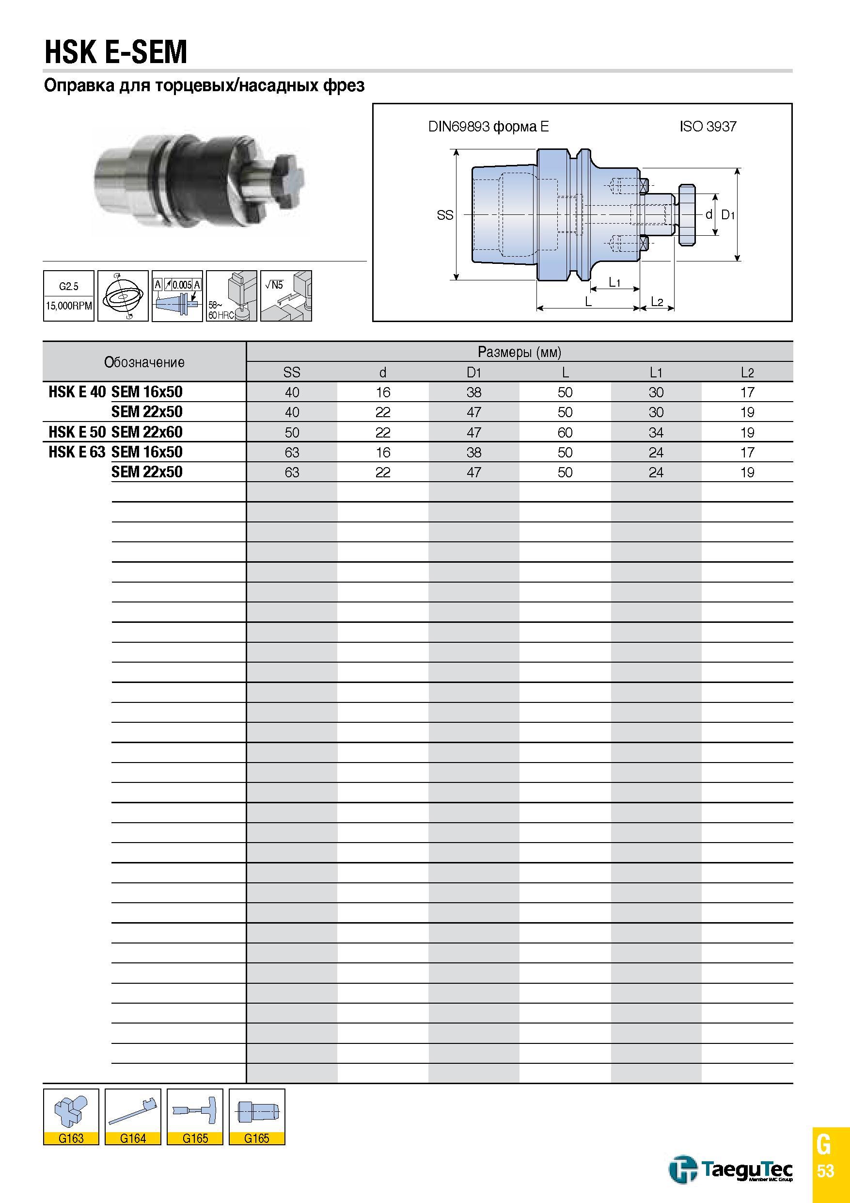 1122 HSK E-SEM Оправка для торцевых/насадных фрез G2 5 AI/I0 005I A 58 60 HRCt- 15,000RPM Обозначение Размеры (мм) SS d D1 L L1 L2 HSK E 40 SEM 16x50 Каталог TAEGUTEC 2015 Металлорежущий инструмент и инструментальная оснастка для металлообрабатывающих станков Точение Фрезерование Сверление Стр. G53
