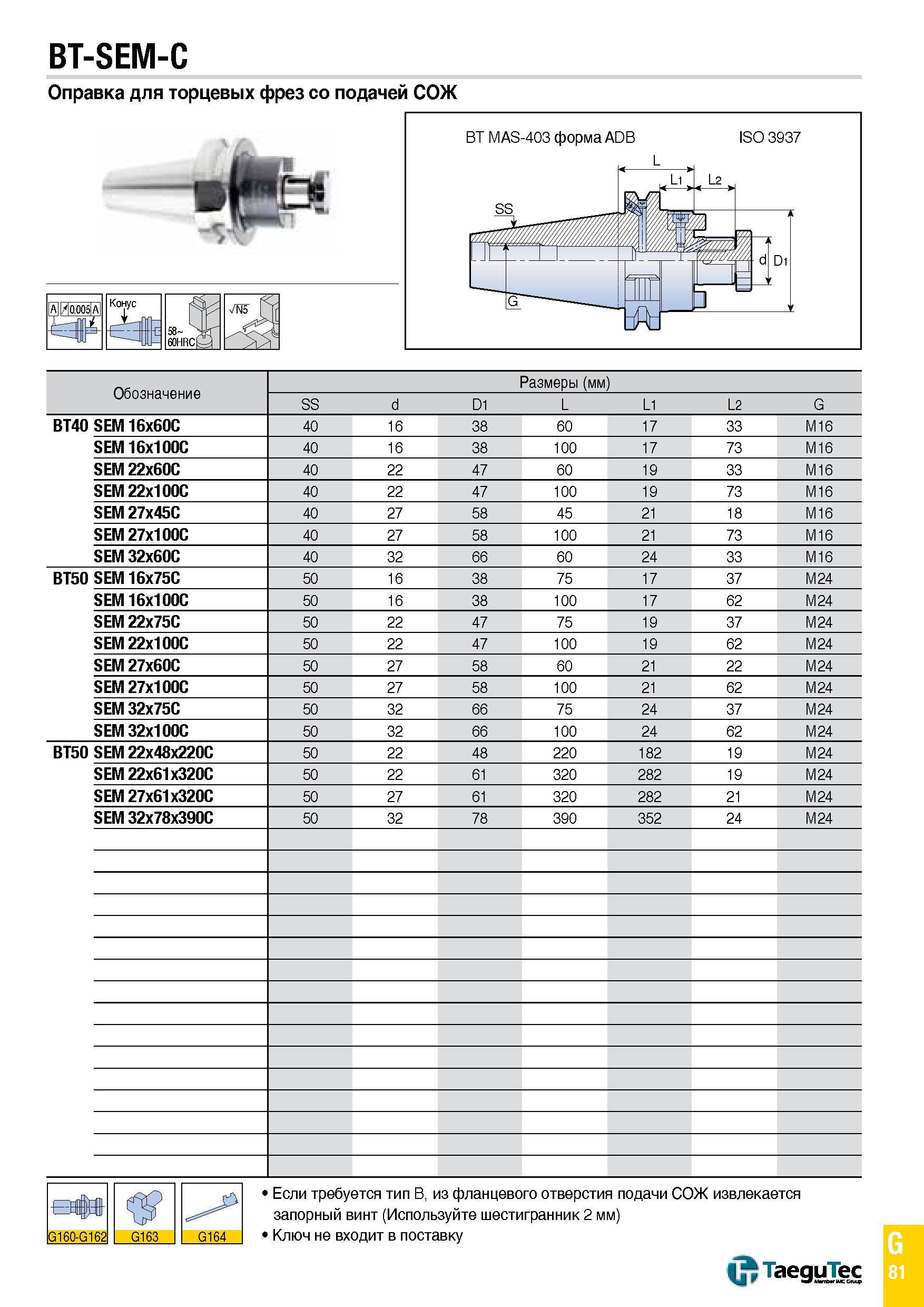 1150 BT-SEM-C Оправка для торцевых фрез со подачей СОЖ Конус Обозначение Размеры (мм) SS d D1 L L1 L2 G BT40 SEM16x60C 40 16 38 60 17 33 M16 SEM16x100 Каталог TAEGUTEC 2015 Металлорежущий инструмент и инструментальная оснастка для металлообрабатывающих станков Точение Фрезерование Сверление Стр. G81