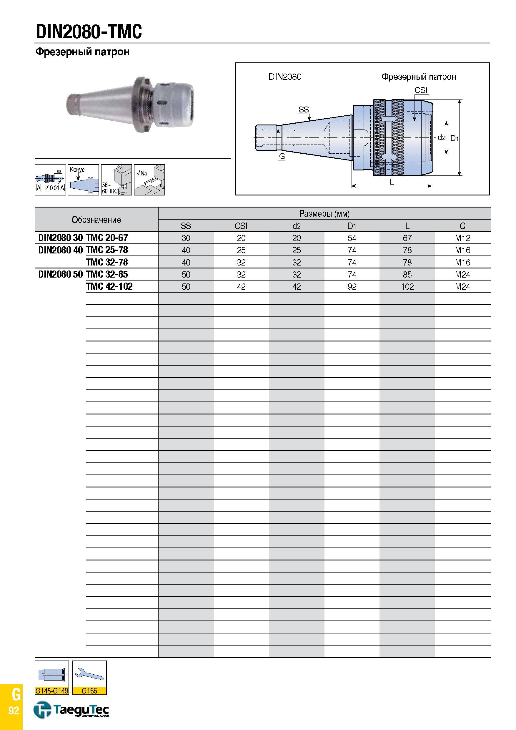 1161 DIN2080-TMC Фрезерный патрон Конус А Обозначение Размеры (мм) SS CSI d2 D1 L G DIN2080 30 ТМС 20-67 30 20 20 54 67 M12 DIN2080 40 TMC 25-78 40 25 Каталог TAEGUTEC 2015 Металлорежущий инструмент и инструментальная оснастка для металлообрабатывающих станков Точение Фрезерование Сверление Стр. G92