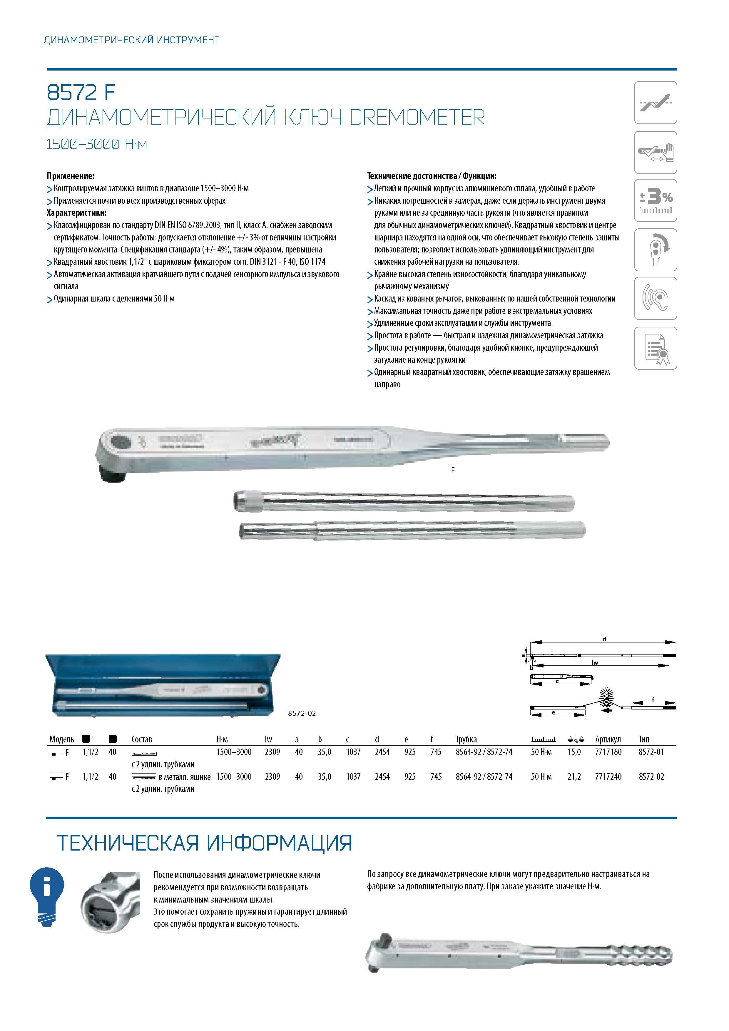 280 ДИНАМОМЕТРИЧЕСКИЙ ИНСТРУМЕНТ 8572 F ДИНАМОМЕТРИЧЕСКИЙ КЛЮЧ DREMOMETER 1500-3000 Н-м Применение: > Контролируемая затяжка винтов в диапазоне 1500-3000 Нм > Применяется почти во всех производственных сферах Характеристики: > Классифицирован по стандарту DIN Каталог GEDORE 2016 Слесарный ручной инструмент Ключи гаечные Головки торцевые в наборах Отвертки Плоскогубцы Клещи Съемники Молотки Специнструмент Оборудование Стр. 280