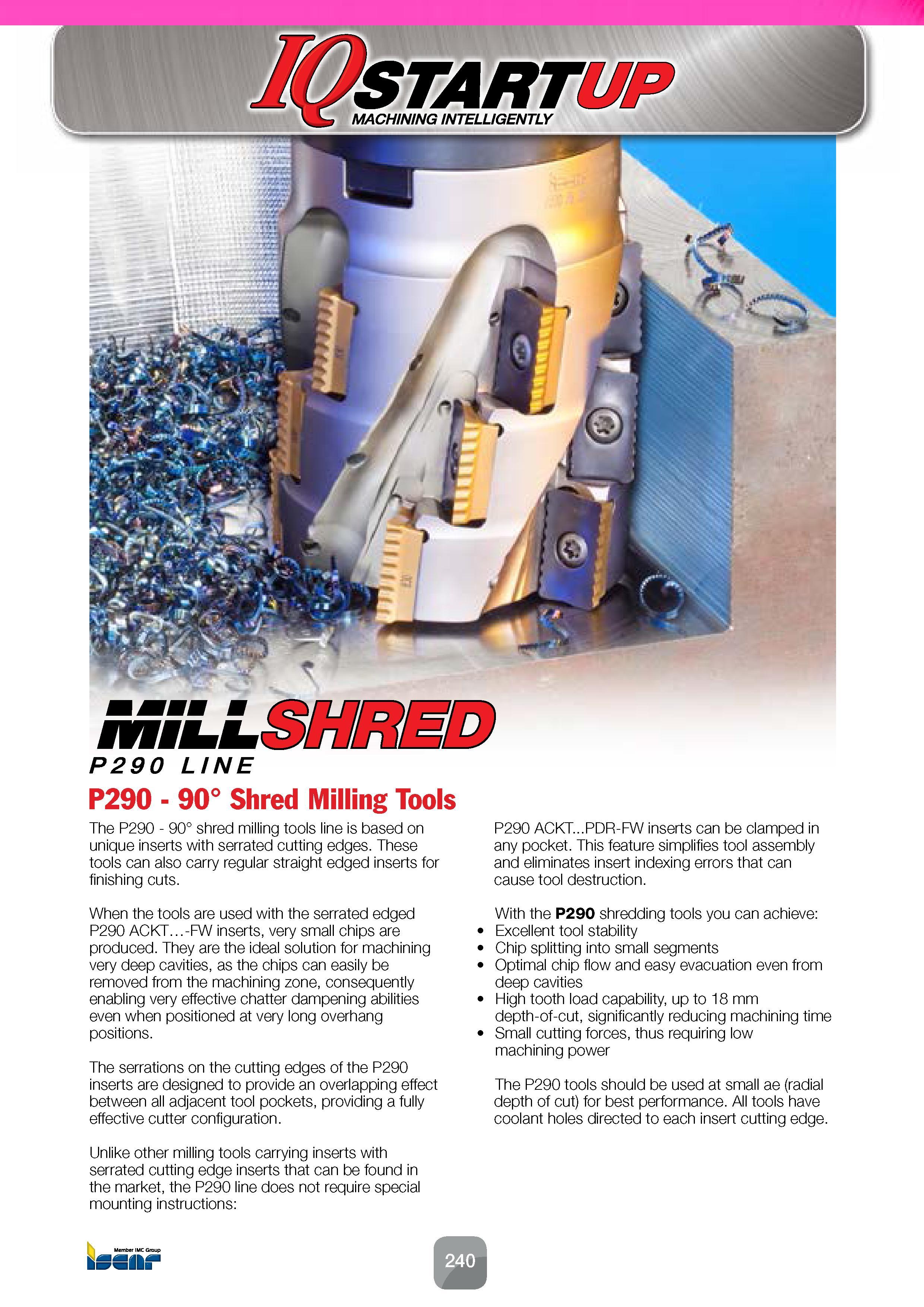 242 miLLSHR D P290 LINE P290 - 90° Shred Milling Tools The P290 - 90° shred milling tools line is based on unique inserts with serrated cutting edges Каталог ISCAR 2016 Новый металлорежущий инструмент и инструментальная оснастка для металлообрабатывающих промышленных станков и комплексов с ЧПУ Стр. 240