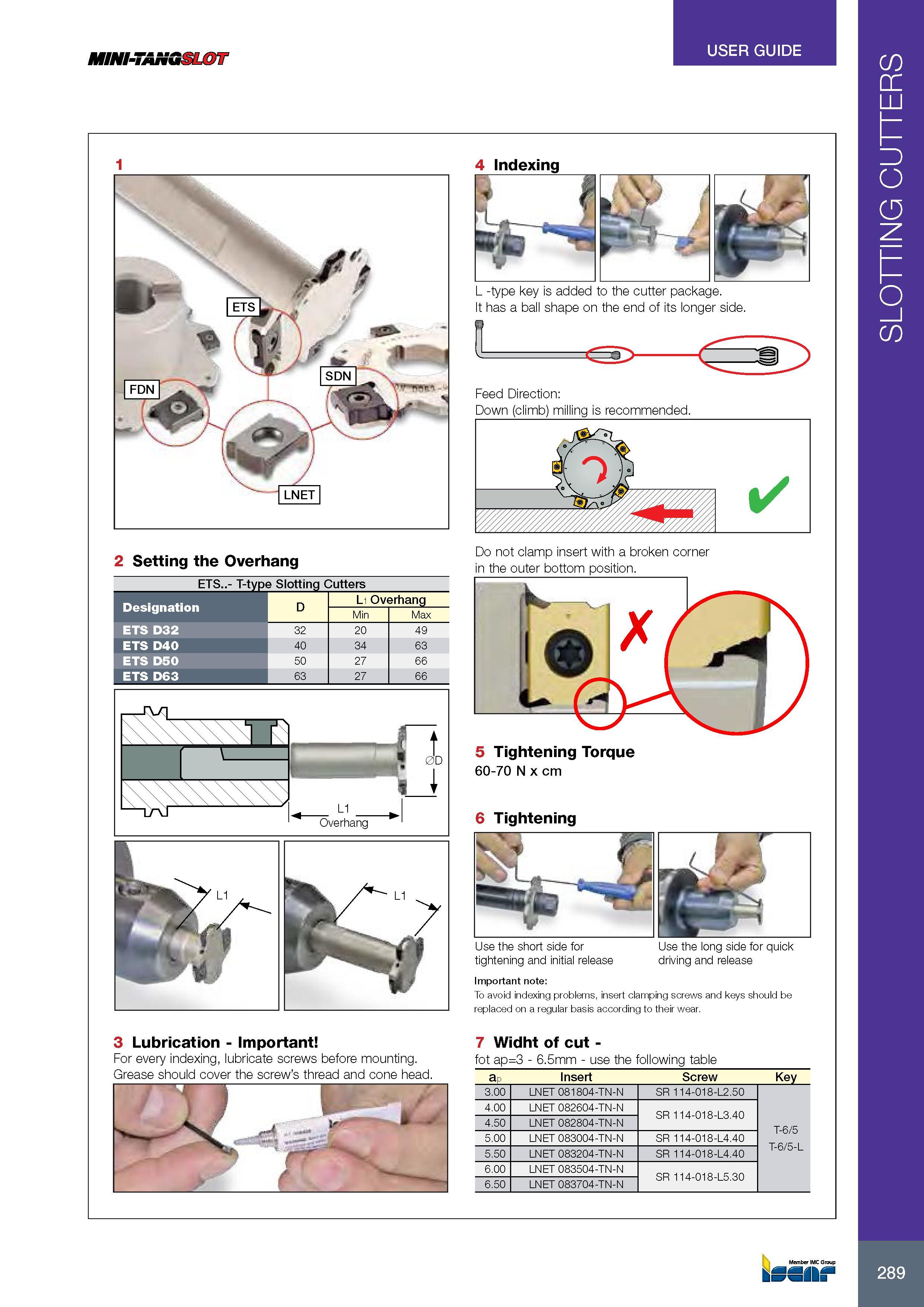 293 MINI-TANG USER GUIDE 2 Setting the Overhang ETS - T-type Slotting Cutters Обозначение Designation L1 Overhang Min Max ETS D32 20 49 ETS D40 34 63 ETS D50 27 Каталог ISCAR 2017 Вращающийся металлорежущий инструмент и инструментальная оснастка для металлообрабатывающих станков Фрезы Сверла Развертки Расточные системы Стр. 289