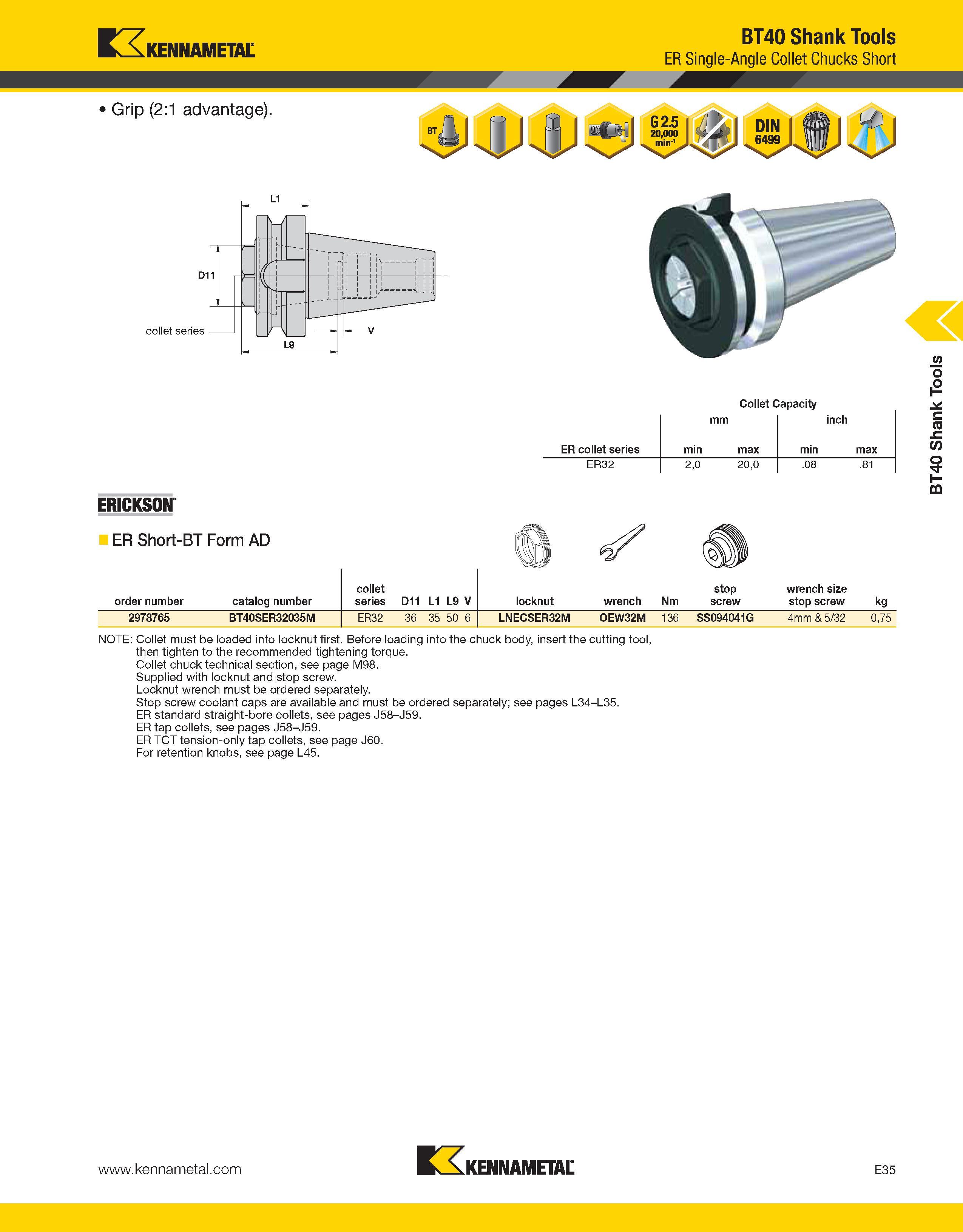 965 Kennametal BT40 Shank Tools ER Single-Angle Collet Chucks Short Collet Capacity mm inch ER collet series min max min max ER32 2,0 20,0 08 81 ERIC Каталог KENNAMETAL 2013 Инструментальная оснастка и вспомогательный инструмент для универсальных металлорежущих станков и обрабатывающих центров с ЧПУ Стр. E35