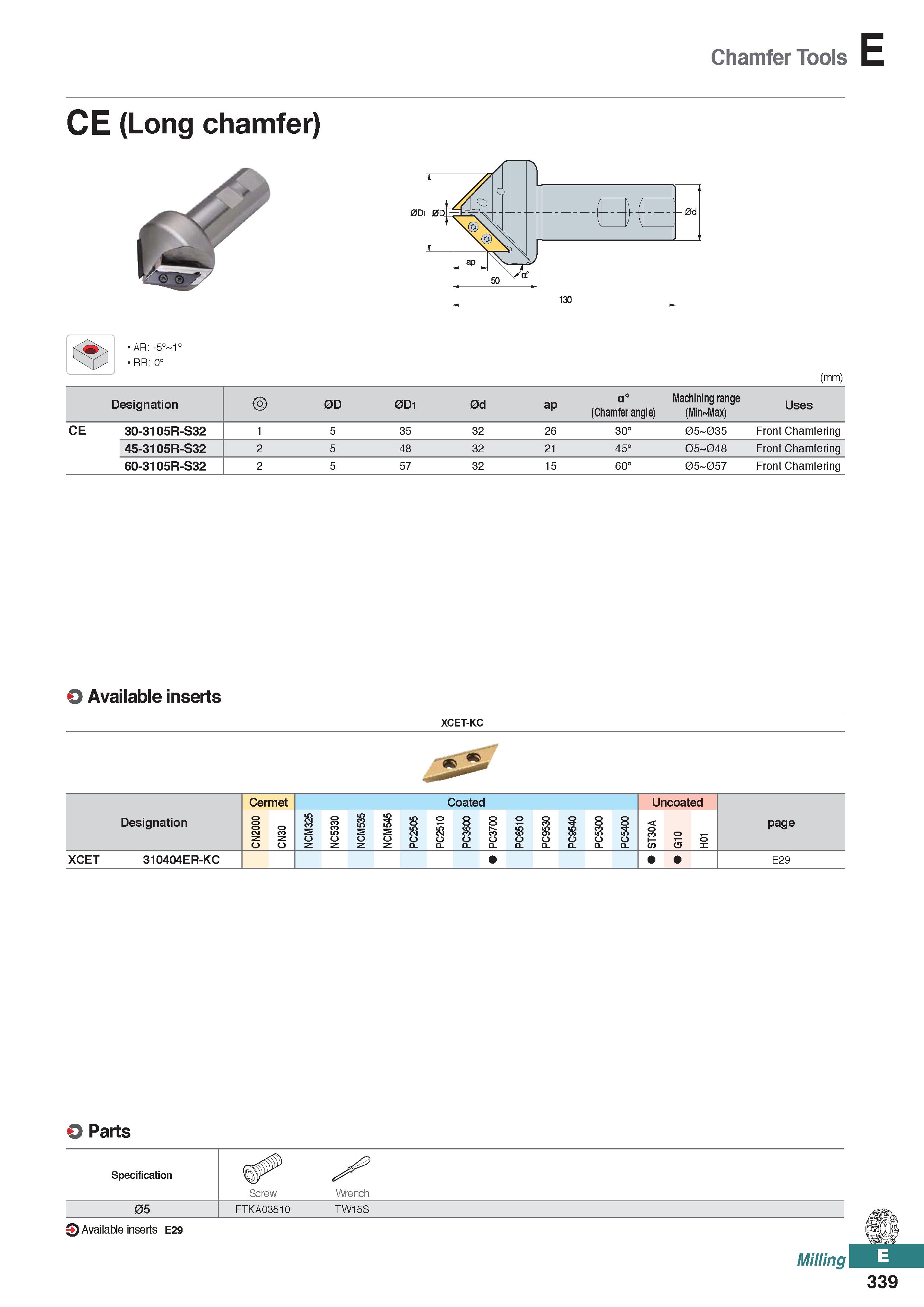 797 Chamfer Tools CE (Long chamfer) AR: -5° 1° RR: 0° (mm) Designation 0D 0D1 0d ap a0 (Chamfer angle) Machining range (Min Max) Uses CE 30-3105R-S32 Каталог KORLOY 2020 Режущий и вспомогательный инструмент для станков ЧПУ и универсальных Фрезы с СМП Сверла твердосплавные Резцы токарные Пластины сменные режущие Стр. E339