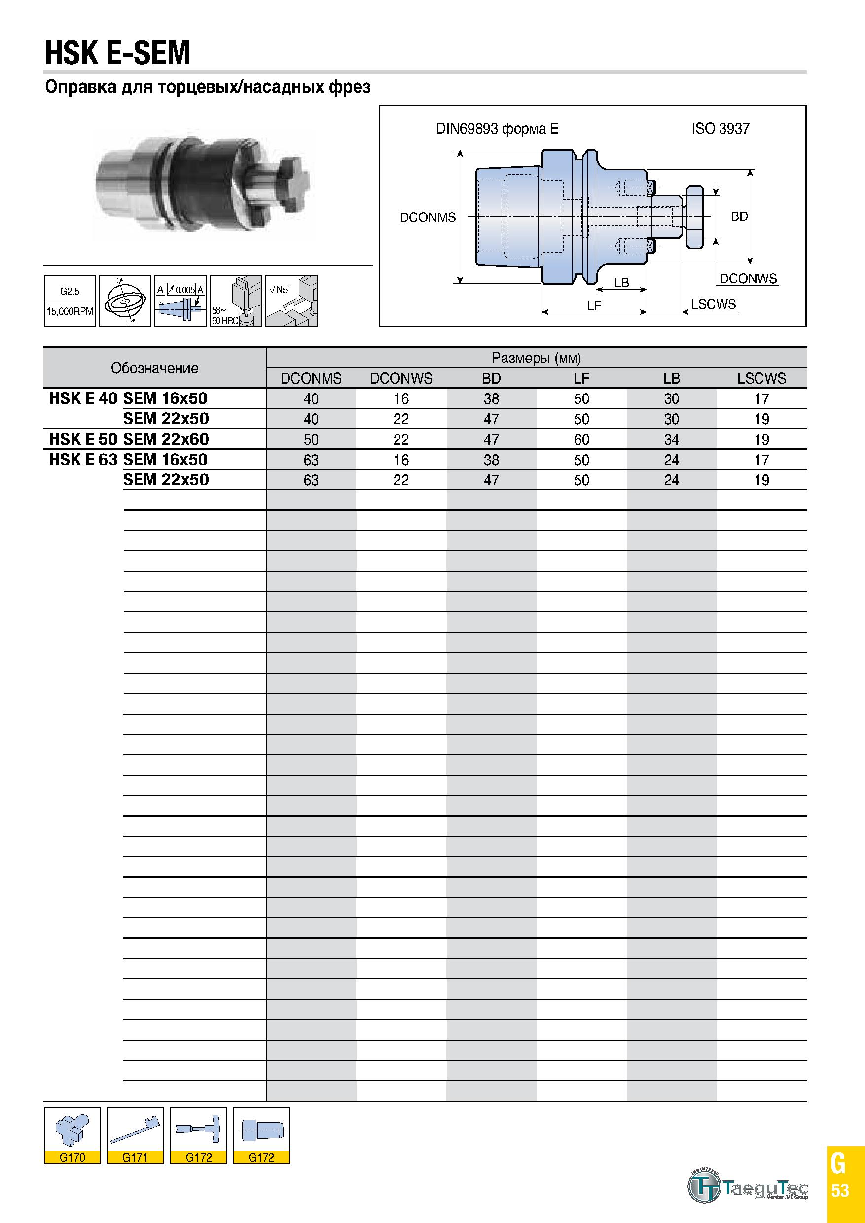 868 HSK E-SEM Оправка для торцевых/насадных фрез G2 5 A 1/10 0051 A 58 > 60 HRCt- 15,000RPM Обозначение Размеры (мм) DCONMS DCONWS BD LF LB LSCWS HSK Каталог TAEGUTEC 2020 Вращающийся режущий и вспомогательный инструмент по металлу Твердосплавные пластины Сборные фрезы с СМП Монолитные фрезы и сверла Инструментальные патроны Стр. G53