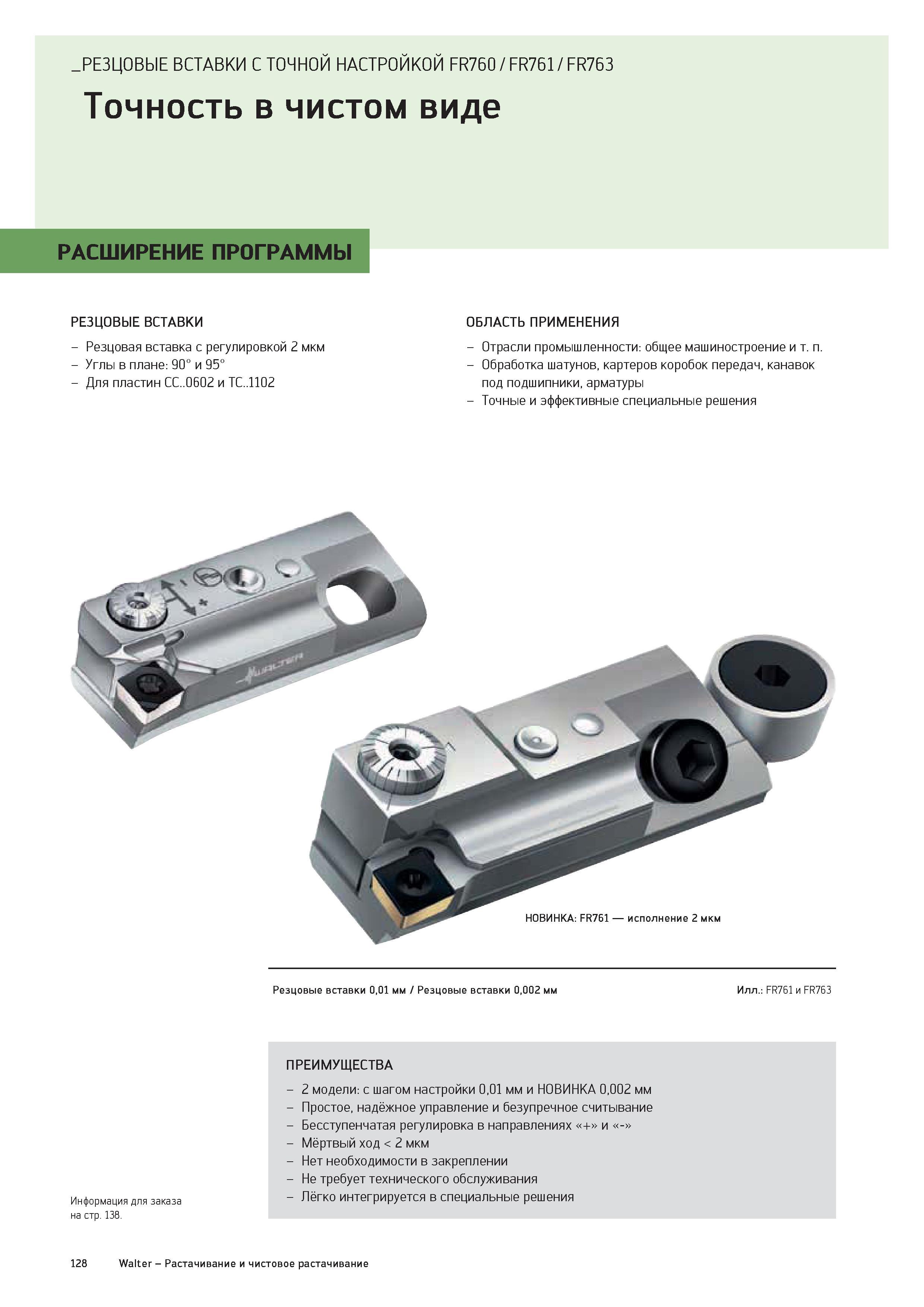 130 РЕЗЦОВЫЕ ВСТАВКИ С ТОЧНОЙ НАСТРОЙКОЙ FR760 / FR761 / FR763 Точность в чистом виде РАСШИРЕНИЕ ПРОГРАММЫ РЕЗЦОВЫЕ ВСТАВКИ - Резцовая вставка с регулировкой Каталог WALTER 2016 Новый металлорежущий инструмент и инструментальная оснастка Токарные резцы с твердосплавными сменными режущими пластинами Спиральные сверла Монолитные фрезы для станков Стр. 128