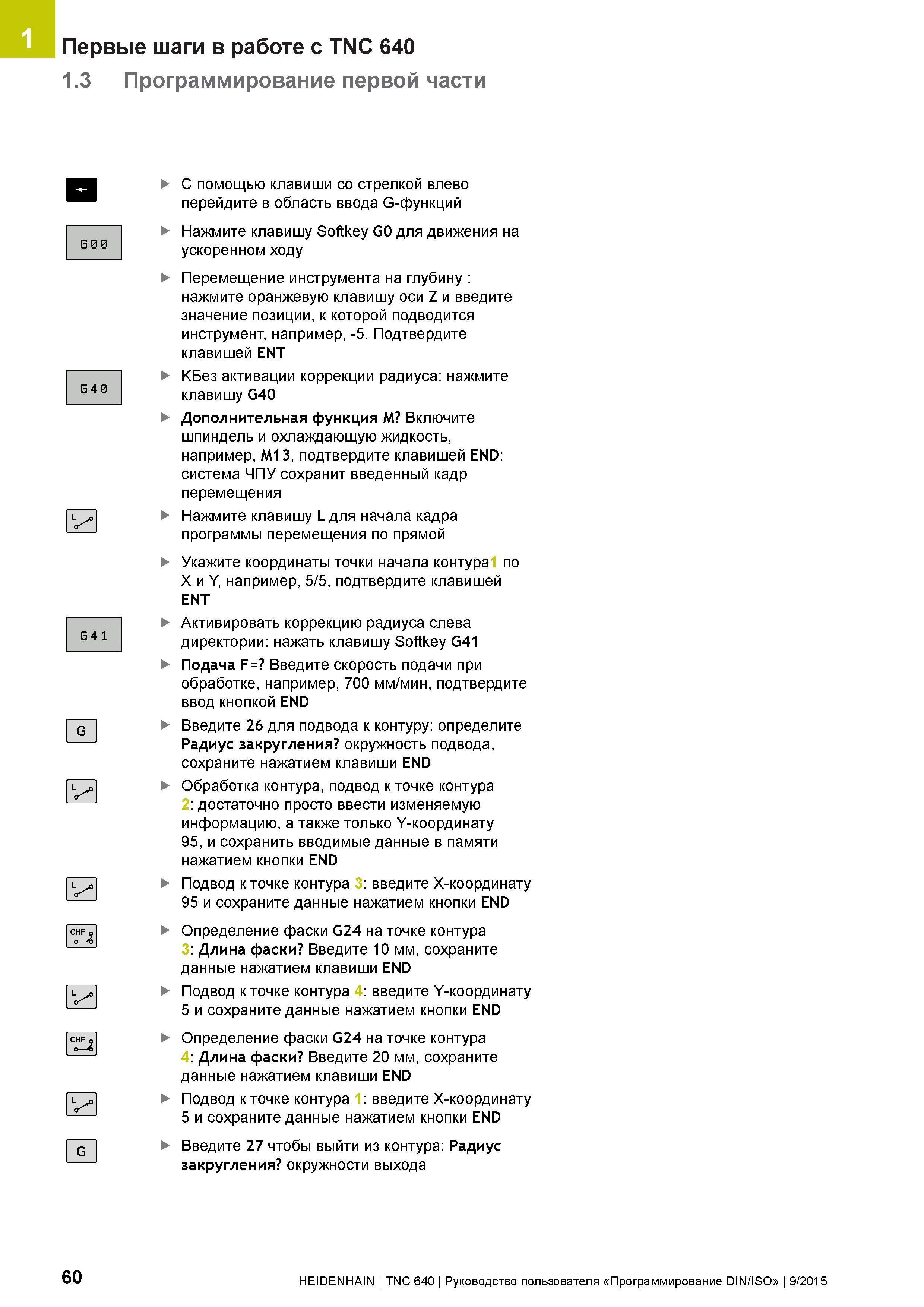 60 Первые шаги в работе с TNC 640 1 3 Программирование первой части G 0 О G 4 0 G 4 1 С помощью клавиши со стрелкой влево перейдите в область ввода Руководство пользователя HEIDENHAIN 2015 TNC 640 Программирование DIN ISO для металлорежущих станков Версия ПО ЧПУ 340590-06 340591-06 340595-06 Стр. 60