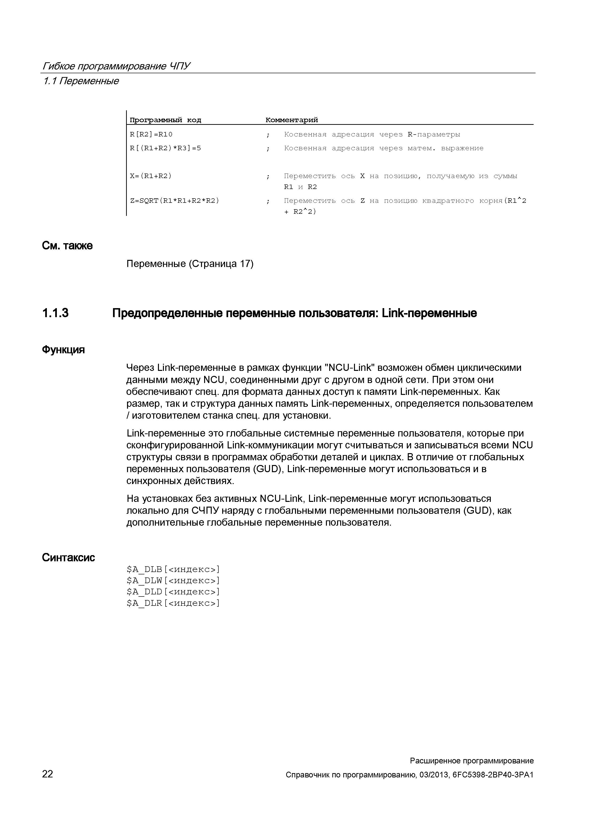 22 Через Link-переменные в рамках функции NCU-Link CNC Siemens Sinumerik 840D sl 828D возможен обмен циклическими данными между NCU, соединенными друг с другом в одной сети При этом они обеспечивают спец для формата данных доступ к памяти Link-переменных Как размер, так и структура данных память Link-переменных, определяется пользователем / изготовителем станка спец для установки Link-переменные это глобальные системные переменные пользователя, которые при сконфигурированной Link-коммуникации могут считываться и записываться всеми NCU структуры связи в программах обработки деталей и циклах В отличие от глобальных переменных пользователя (GUD), Link-переменные могут использоваться и в синхронных действиях На установках без активных NCU-Link, Link-переменные могут использоваться локально для СЧПУ наряду с глобальными переменными пользователя (GUD), как дополнительные глобальные переменные пользователя A_DLB <инд Руководство SIEMENS SINUMERIK 840D sl / 828D Расширенное программирование стоек числового программного управления (ЧПУ) металлорежущих станков вер. 2013 Стр. 22