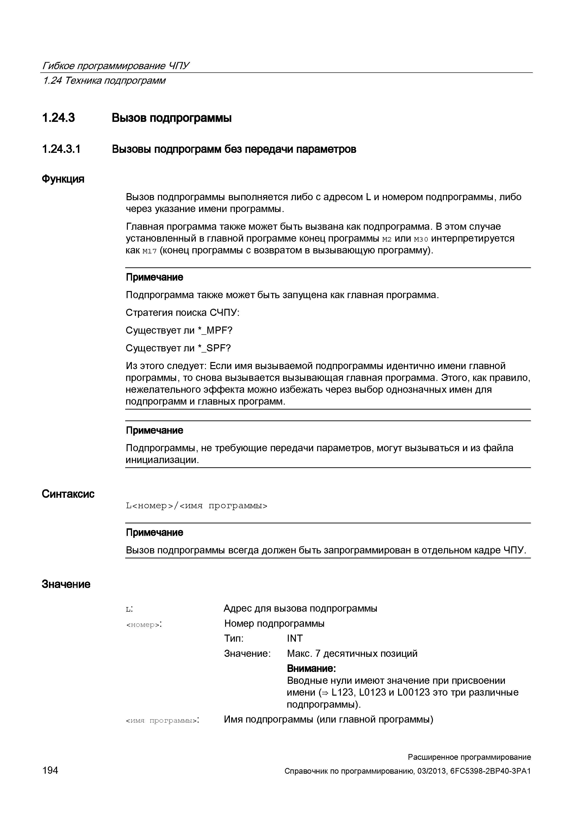 194 Гибкое программирование ЧПУ 1 24 Техника подпрограмм 1 24 3 Вызов подпрограммы 1 24 3 1 Вызовы подпрограмм без передачи параметров Функция Вызов подпрограммы выполняется либо с адресом L и номером подпрограммы, либо через указание имени программы Главная программа также может быть вызвана как подпрограмма В этом случае установленный в главной программе конец программы m2 или M30 интерпретируется как M17 (конец программы с возвратом в вызывающую программу) Примечание Подпрограмма также может быть запущена как главная программа Стратегия поиска СЧПУ: Существует ли *_MP Руководство SIEMENS SINUMERIK 840D sl / 828D Расширенное программирование стоек числового программного управления (ЧПУ) металлорежущих станков вер. 2013 Стр. 194