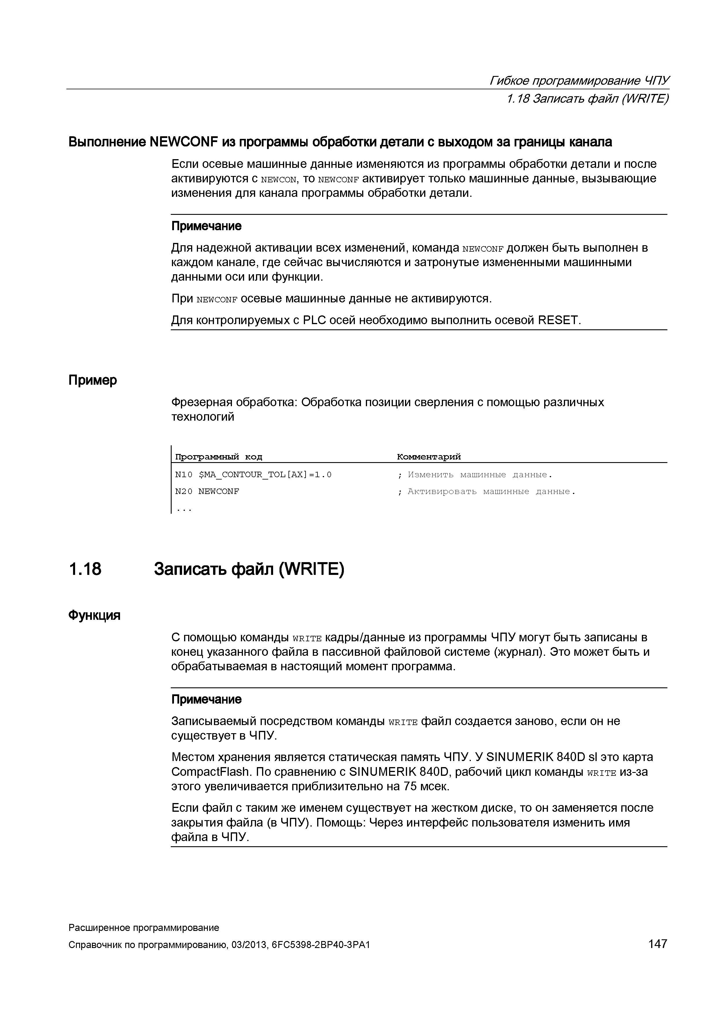 147 Гибкое программирование ЧПУ 1 18 Записать файл (WRITE) Выполнение NEWCONF из программы обработки детали с выходом за границы канала Если осевые машинные данные изменяются из программы обработки детали и после активируются с newcon, то newconf активирует только машинные данные, вызывающие изменения для канала программы обработки детали Примечание Для надежной активации всех изменений, команда newconf должен быть выполнен в каждом канале, где сейчас вычисляются и затронутые измененными машинными данными оси или функции При newconf осевые машинные данные не активируются Для контролируемых с PLC осей необходимо выполнить осевой RESET Пример Фрезерная обработка: Обработка позиции сверления с помощью различных технологий Программный код Комментарий N10 MA_C0 Руководство SIEMENS SINUMERIK 840D sl / 828D Расширенное программирование стоек числового программного управления (ЧПУ) металлорежущих станков вер. 2013 Стр. 147