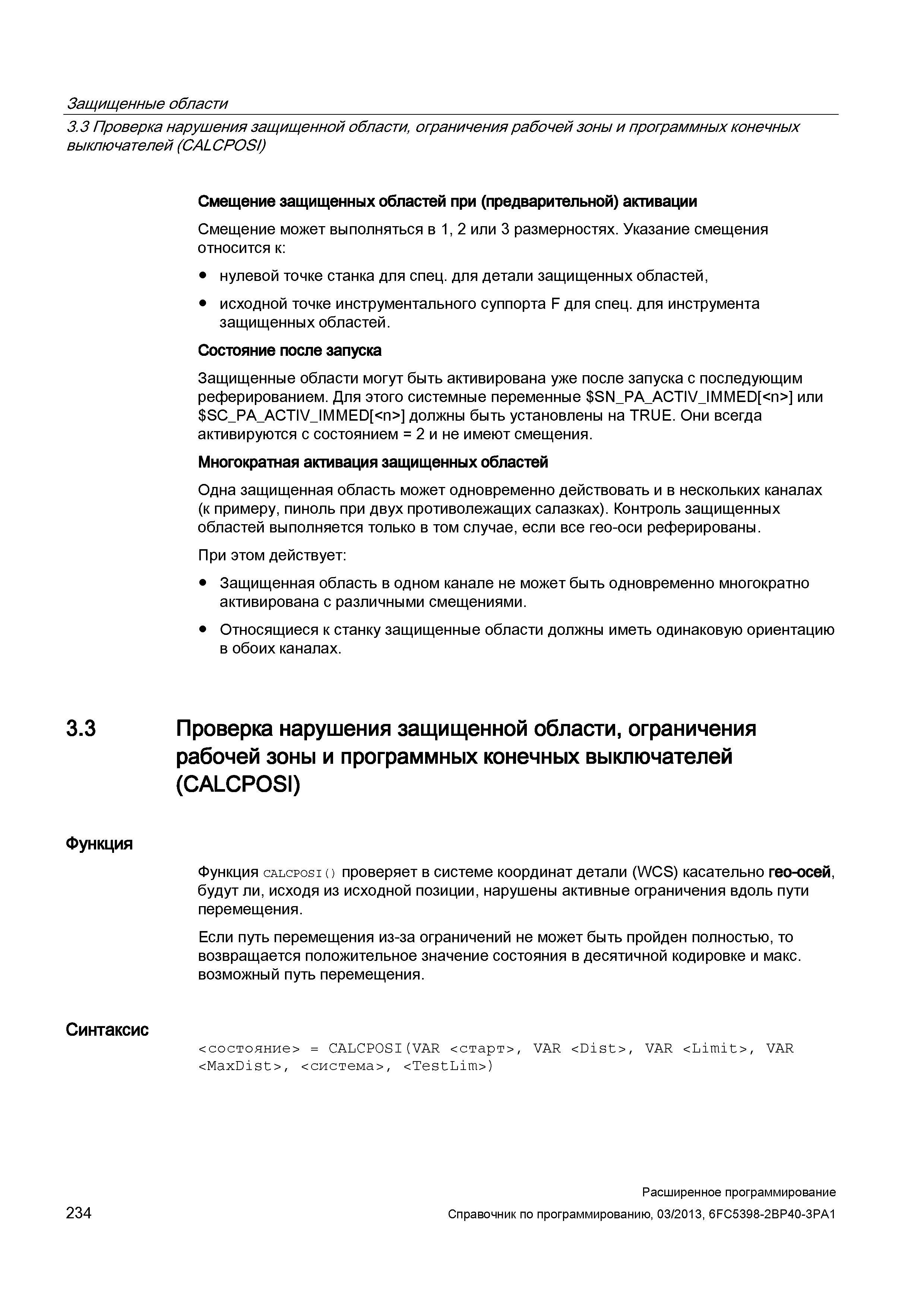 234 Защищенные области 3 3 Проверка нарушения защищенной области, ограничения рабочей зоны и программных конечных выключателей (CALCPOSI) Смещение защищенных областей при (предварительной) активации Смещение может выполняться в 1, 2 или 3 размерностях Указание смещения относится к: нулевой точке станка для спец для детали защищенных областей, исходной точке инструментального суппорта F для спец для инструмента защищенных областей Состояние после запуска Защищенные области могут быть активирована уже после запуска с последующим реферированием Для этого системные переменные SN_PA_ Руководство SIEMENS SINUMERIK 840D sl / 828D Расширенное программирование стоек числового программного управления (ЧПУ) металлорежущих станков вер. 2013 Стр. 234