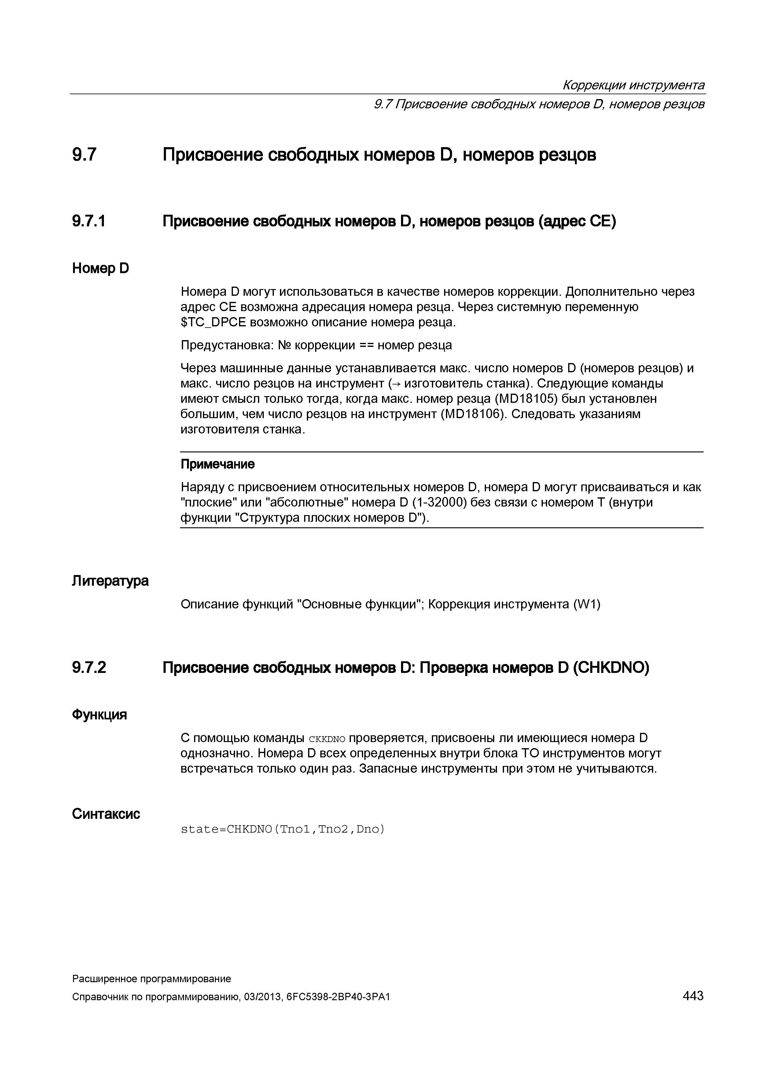443 Коррекции инструмента 9 7 Присвоение свободных номеров D, номеров резцов 9 7 9 7 1 Номер D Литература 9 7 2 Функция Синтаксис Присвоение свободных номеров D, номеров резцов Присвоение свободных номеров D, номеров резцов (адрес СЕ) Номера D могут использоваться в качестве номеров коррекции Дополнительно через адрес СЕ возможна адресация номера резца Через системную переменную TC_ Руководство SIEMENS SINUMERIK 840D sl / 828D Расширенное программирование стоек числового программного управления (ЧПУ) металлорежущих станков вер. 2013 Стр. 443