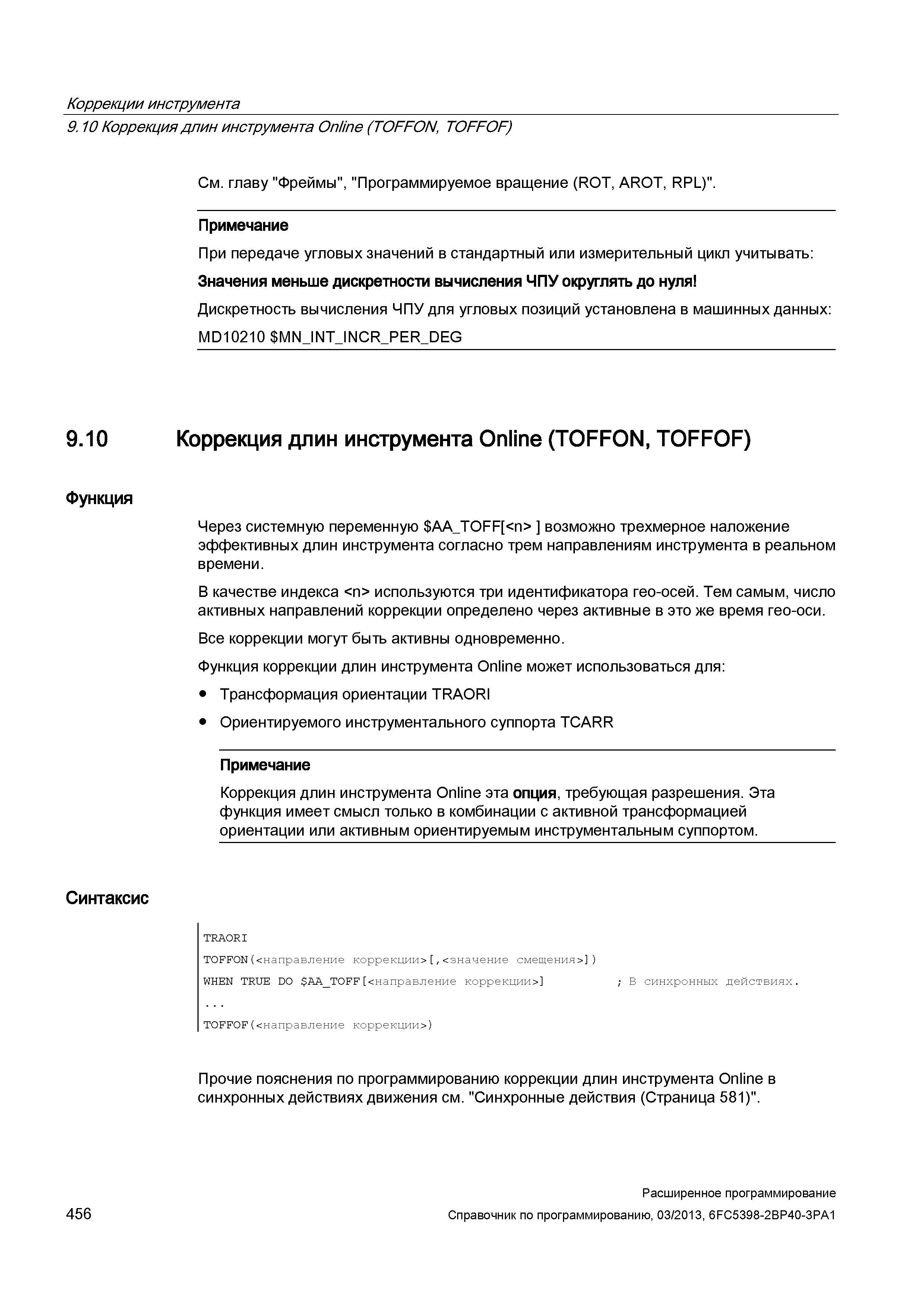 456 Коррекции инструмента 9 10 Коррекция длин инструмента Online (TOFFON, TOFFOF) См главу Фреймы , Программируемое вращение (ROT, AROT, RPL) Примечание При передаче угловых значений в стандартный или измерительный цикл учитывать: Значения меньше дискретности вычисления ЧПУ округлять до нуля Дискретность вычисления ЧПУ для угловых позиций установлена в машинных данных: MD10210 MN_INT Руководство SIEMENS SINUMERIK 840D sl / 828D Расширенное программирование стоек числового программного управления (ЧПУ) металлорежущих станков вер. 2013 Стр. 456