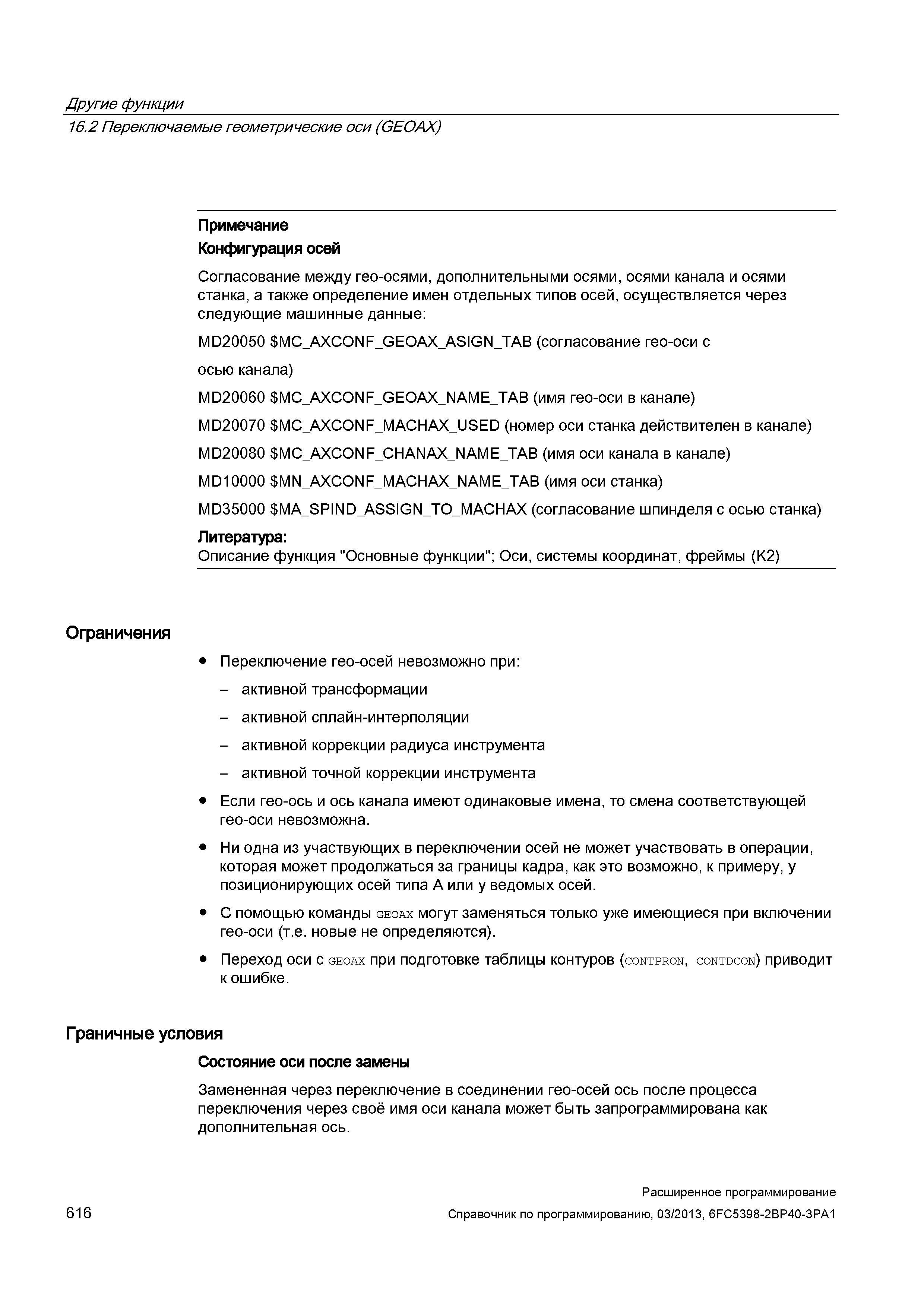 616 Другие функции 16 2 Переключаемые геометрические оси (GEOAX) Примечание Конфигурация осей Согласование между гео-осями, дополнительными осями, осями канала и осями станка, а также определение имен отдельных типов осей, осуществляется через следующие машинные данные: MD20050 M Руководство SIEMENS SINUMERIK 840D sl / 828D Расширенное программирование стоек числового программного управления (ЧПУ) металлорежущих станков вер. 2013 Стр. 616