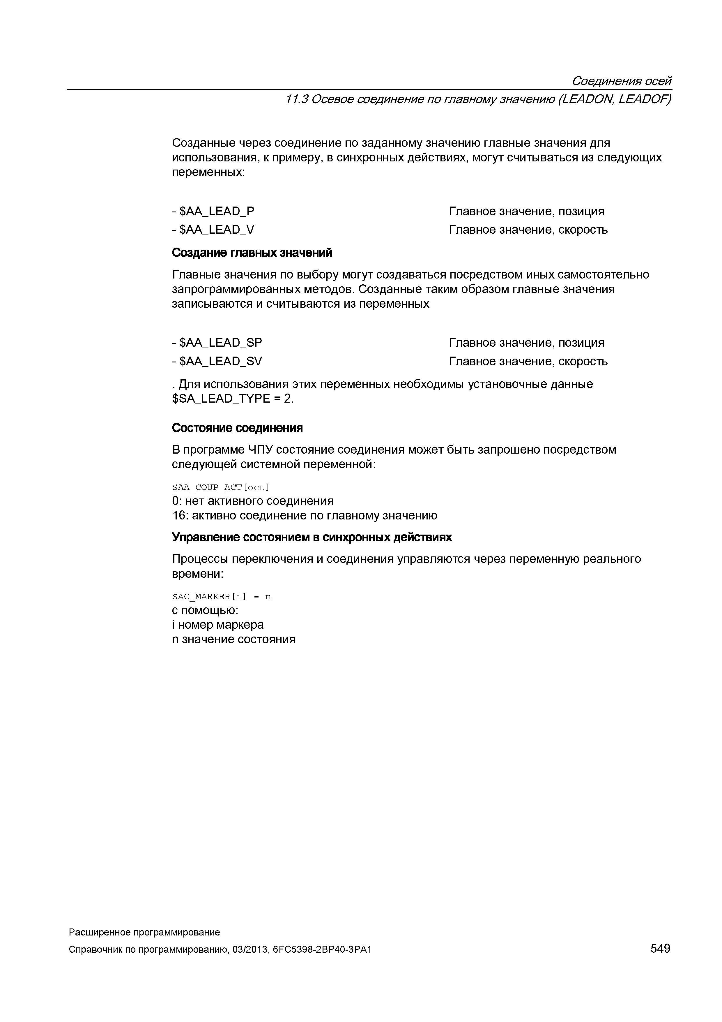 549 Соединения осей 11 3 Осевое соединение по главному значению (LEADON, LEADOF) Созданные через соединение по заданному значению главные значения для использования, к примеру, в синхронных действиях, могут считываться из следующих переменных: Создание главных значений Главные значения по выбору могут создаваться посредством иных самостоятельно запрограммированных методов Созданные таким образом главные значения записываются и считываются из переменных Для использования этих переменных необходимы установочные данные SA_L Руководство SIEMENS SINUMERIK 840D sl / 828D Расширенное программирование стоек числового программного управления (ЧПУ) металлорежущих станков вер. 2013 Стр. 549