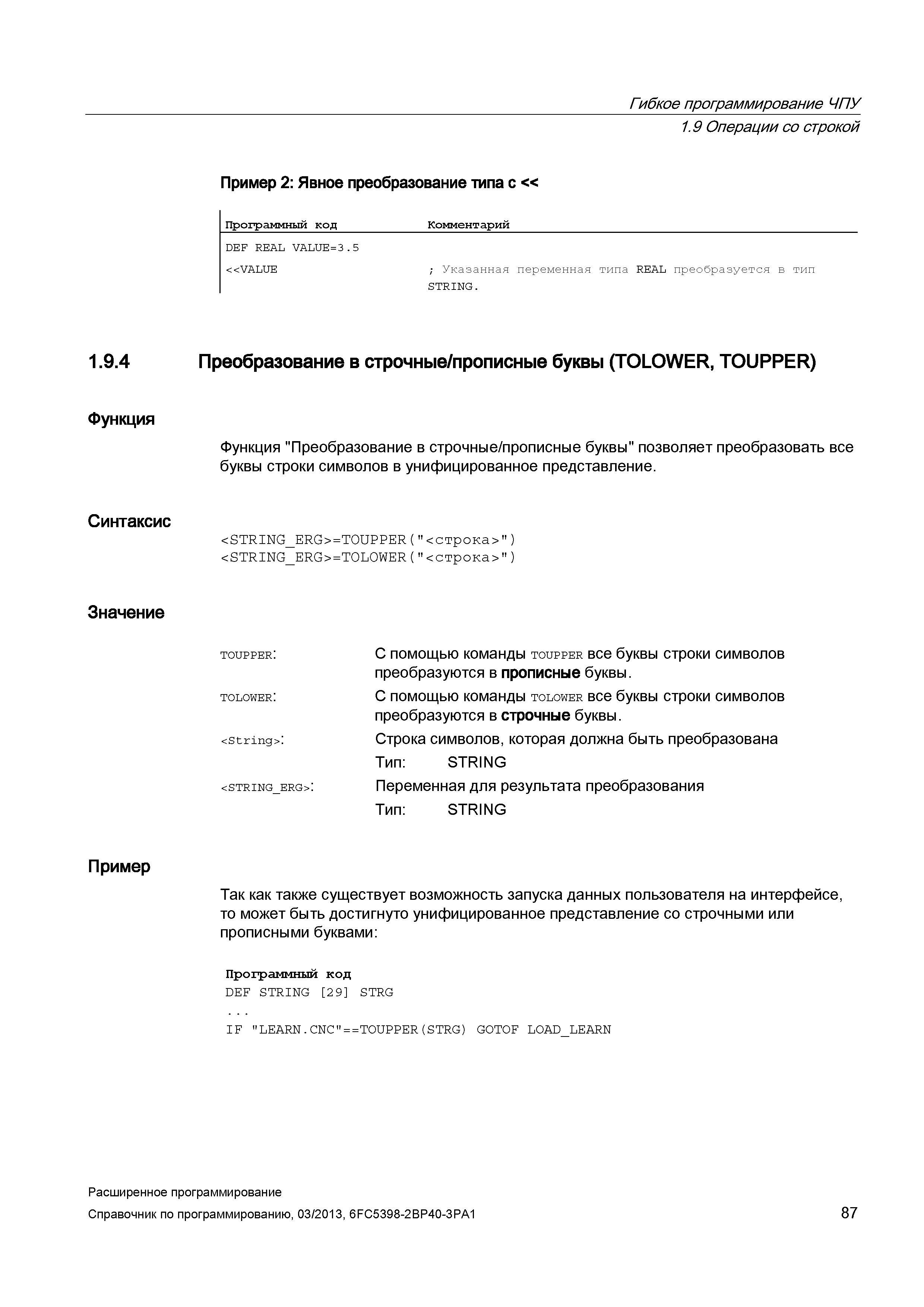 87 Гибкое программирование ЧПУ 1 9 Операции со строкой Пример 2: Явное преобразование типа с << Программный код Комментарий DEF REAL VALUE=3 5 <<VALUE ; Указанная переменная типа REAL преобразуется в тип STRING 1 9 4 Преобразование в строчные/прописные буквы (TOLOWER, TOUPPER) Функция Функция Преобразование в строчные/прописные буквы позволяет преобразовать все буквы строки символов в унифицированное представление Синтаксис <STRING_ER Руководство SIEMENS SINUMERIK 840D sl / 828D Расширенное программирование стоек числового программного управления (ЧПУ) металлорежущих станков вер. 2013 Стр. 87