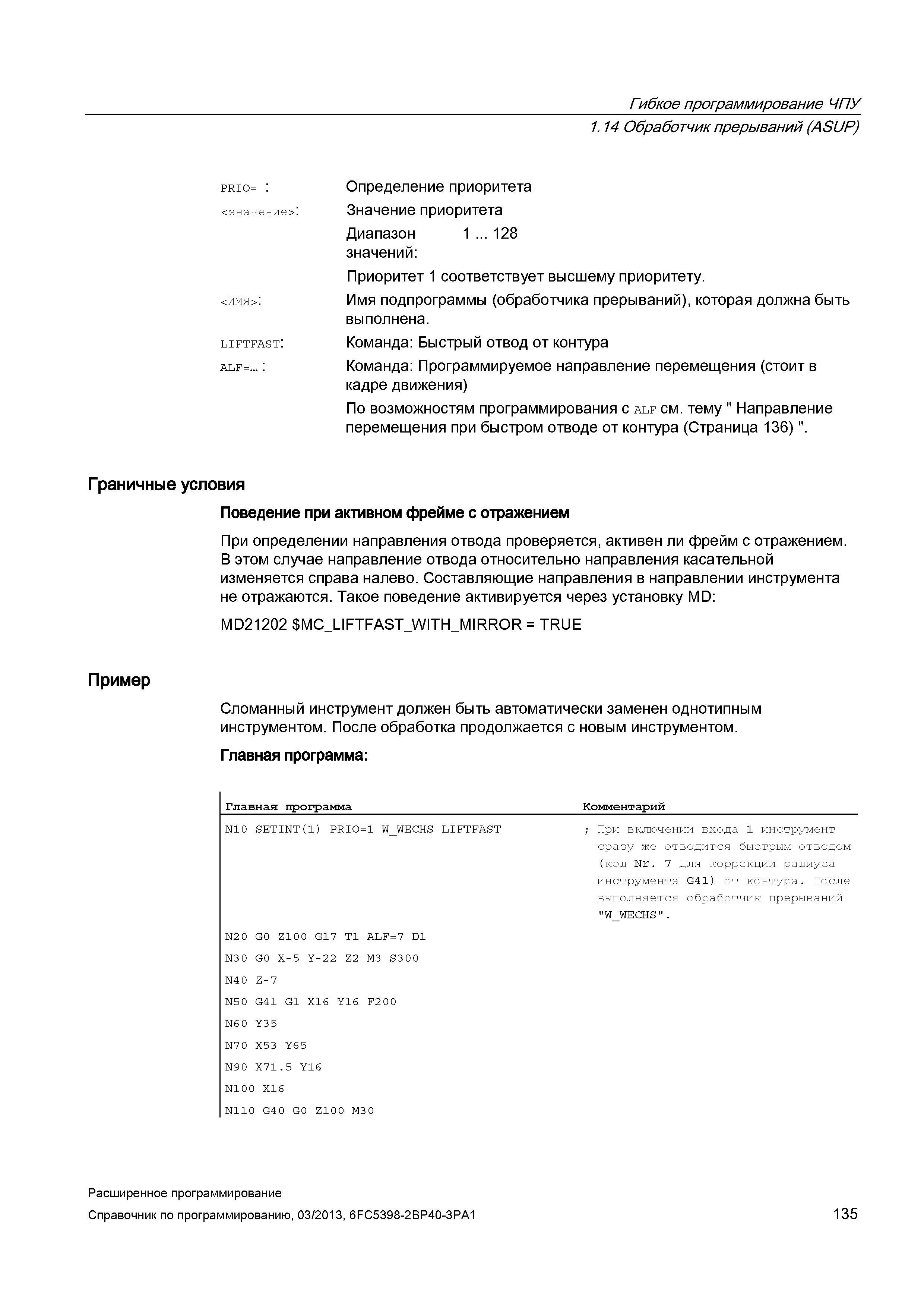 135 Гибкое программирование ЧПУ 1 14 Обработчик прерываний (ASUP) prio= : <значение>: <имя>: liftfast: alf= : Граничные условия Поведение при активном фрейме с отражением При определении направления отвода проверяется, активен ли фрейм с отражением В этом случае направление отвода относительно направления касательной изменяется справа налево Составляющие направления в направлении инструмента не отражаются Такое поведение активируется через установку MD: MD21202 MC_LIFT Руководство SIEMENS SINUMERIK 840D sl / 828D Расширенное программирование стоек числового программного управления (ЧПУ) металлорежущих станков вер. 2013 Стр. 135