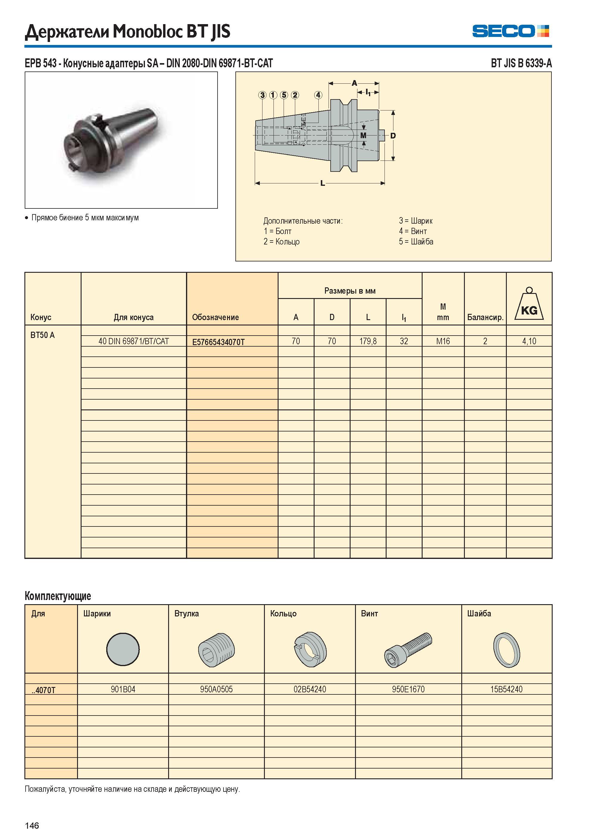 146 Держатели Monobloc BT JIS Seco EPB 543 Конусные адаптеры SA DIN 2080-DIN 69871-BT-CAT BT JIS B 6339-A Прямое биение 5 мкм максимум Дополнительные Каталог SECO 2015 Вспомогательный инструмент для металлообрабатывающих станков Инструментальная оснастка Патроны Оправки Базовые держатели Адаптеры Стр. 146